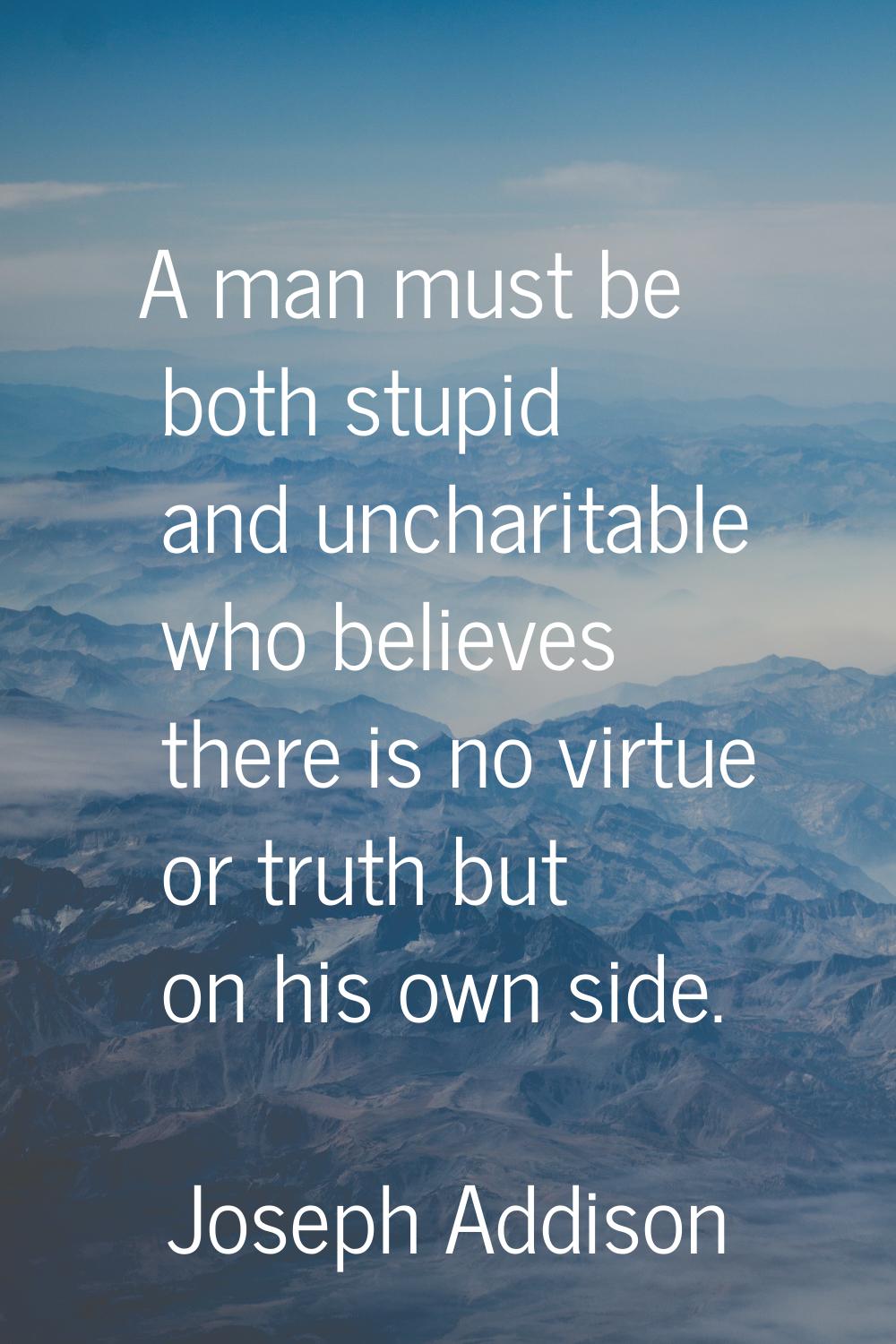 A man must be both stupid and uncharitable who believes there is no virtue or truth but on his own 