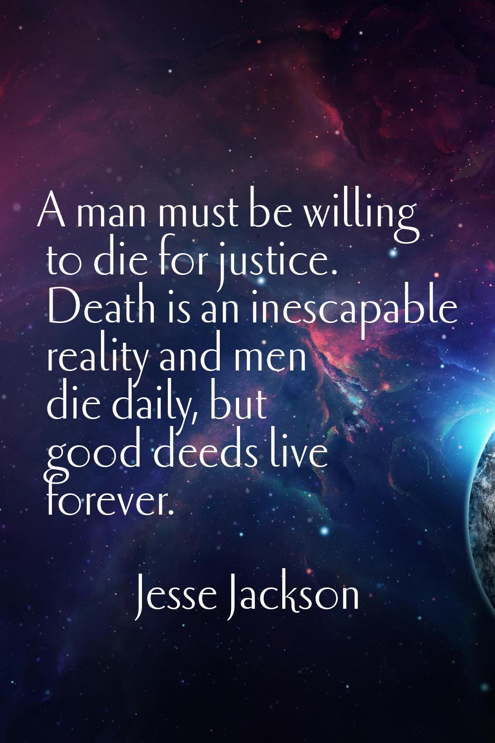 A man must be willing to die for justice. Death is an inescapable reality and men die daily, but go