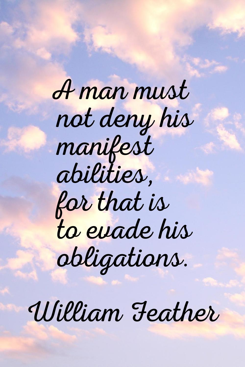 A man must not deny his manifest abilities, for that is to evade his obligations.