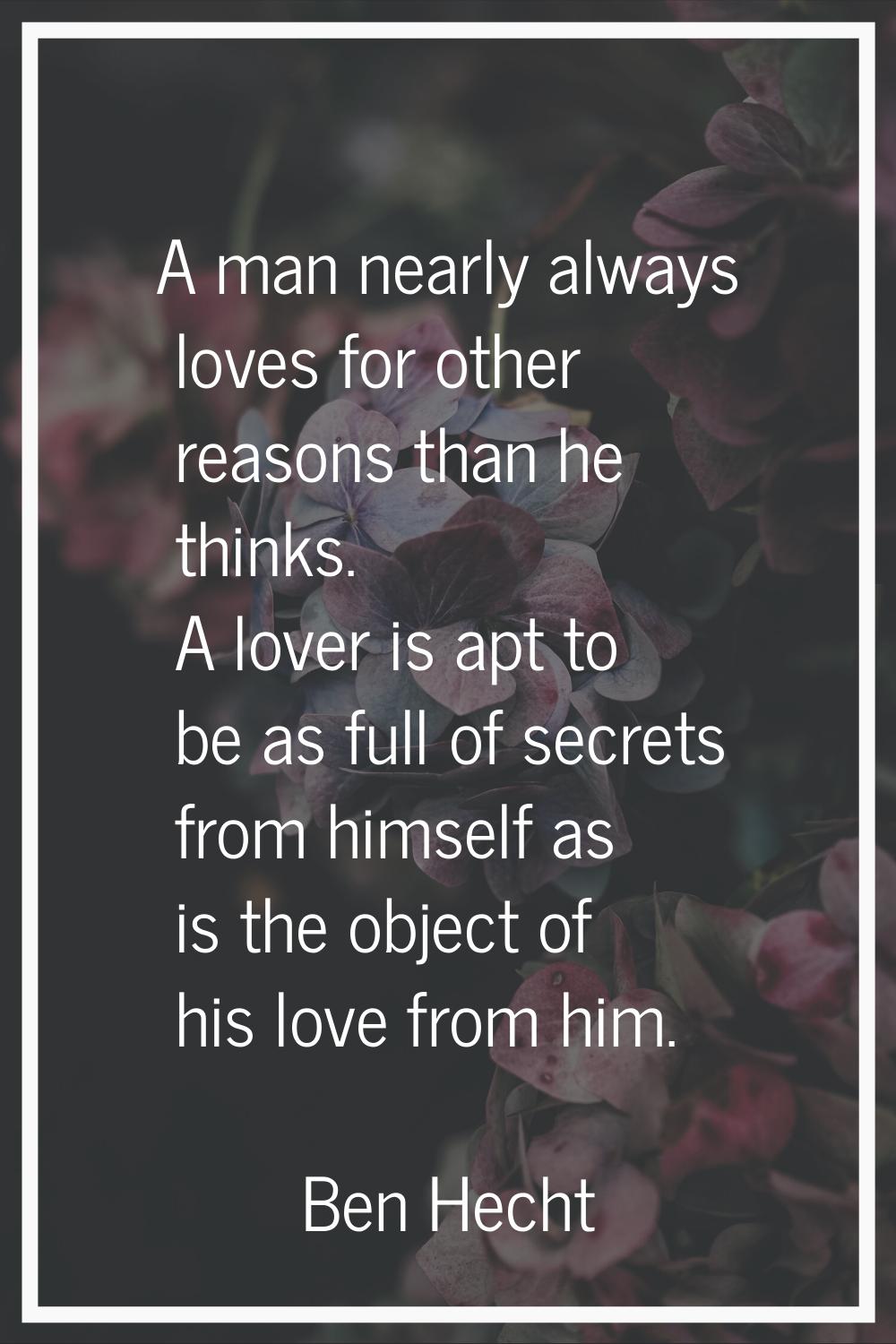 A man nearly always loves for other reasons than he thinks. A lover is apt to be as full of secrets