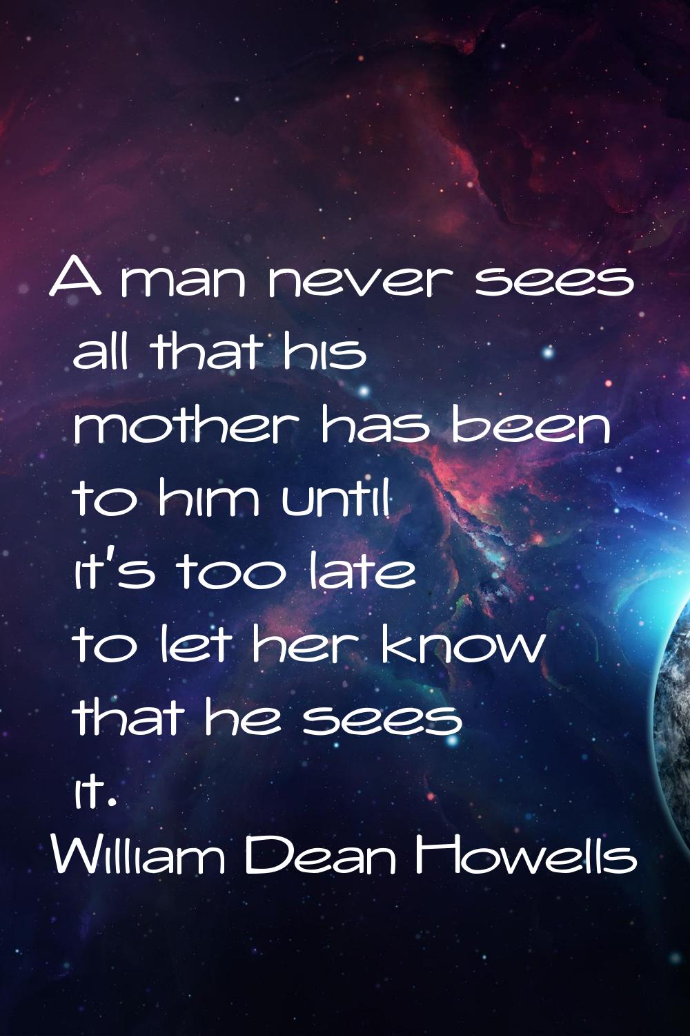 A man never sees all that his mother has been to him until it's too late to let her know that he se