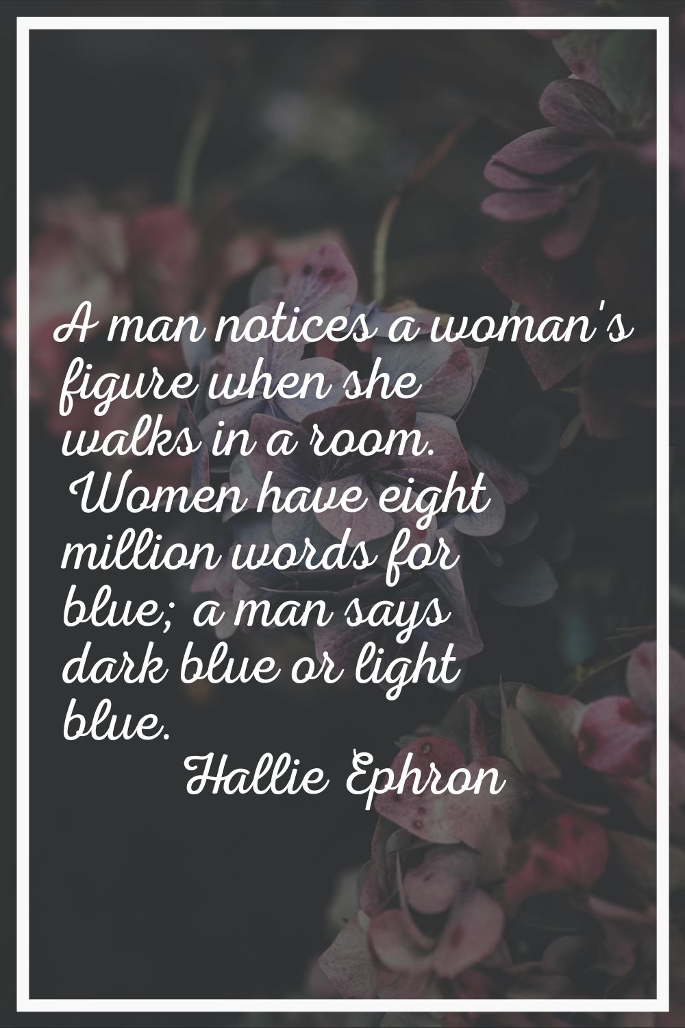 A man notices a woman's figure when she walks in a room. Women have eight million words for blue; a