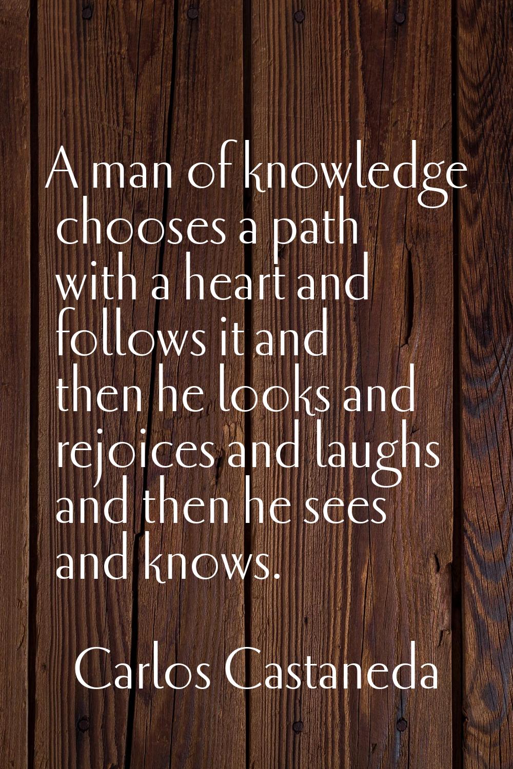 A man of knowledge chooses a path with a heart and follows it and then he looks and rejoices and la