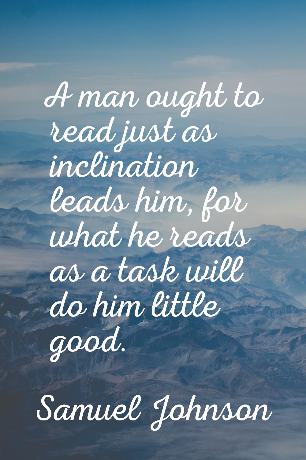 A man ought to read just as inclination leads him, for what he reads as a task will do him little g