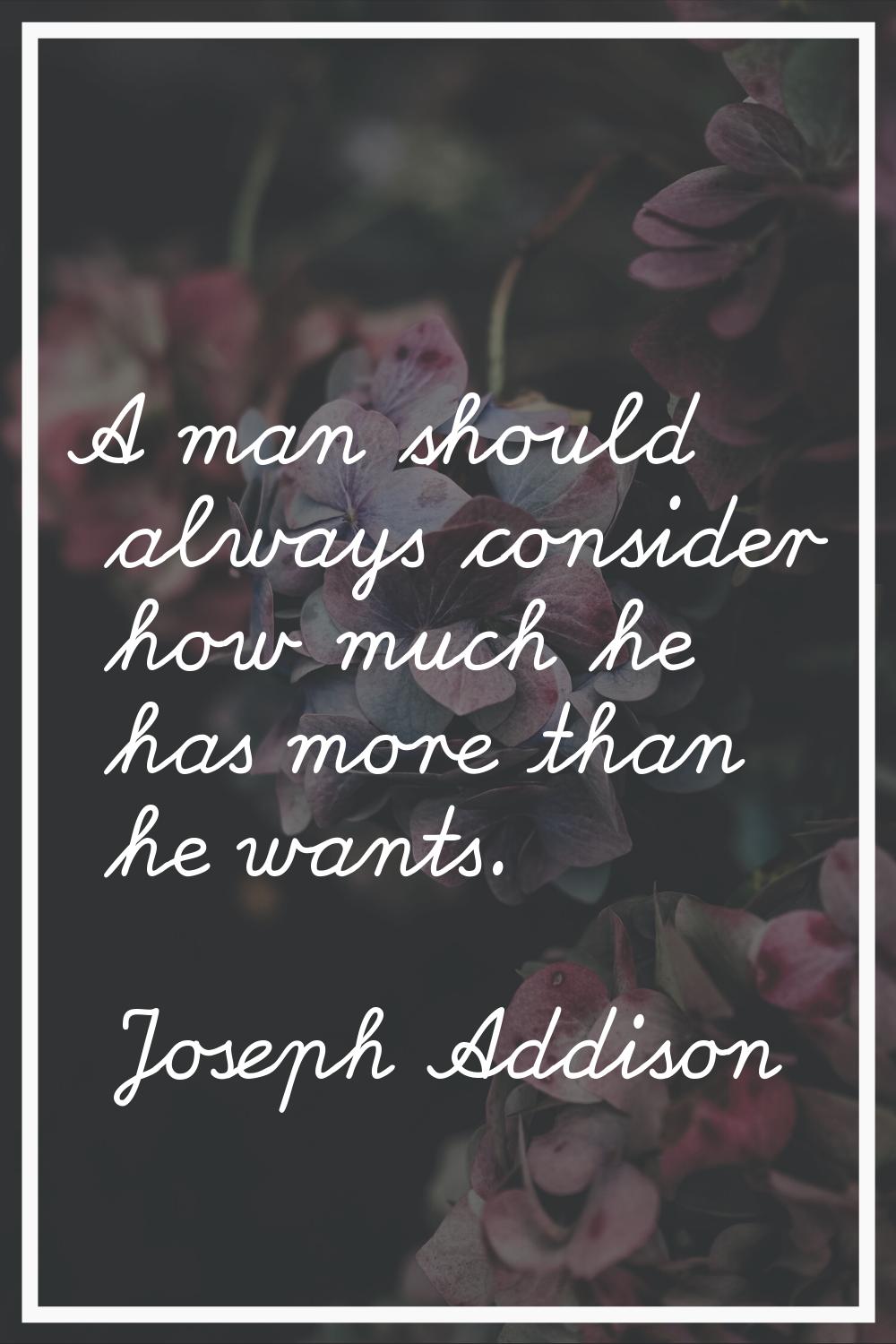 A man should always consider how much he has more than he wants.