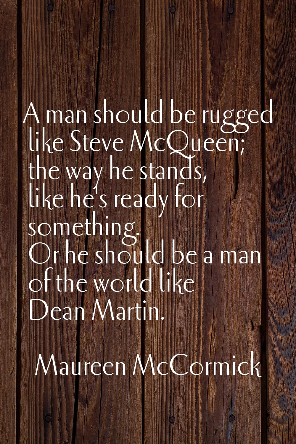 A man should be rugged like Steve McQueen; the way he stands, like he's ready for something. Or he 