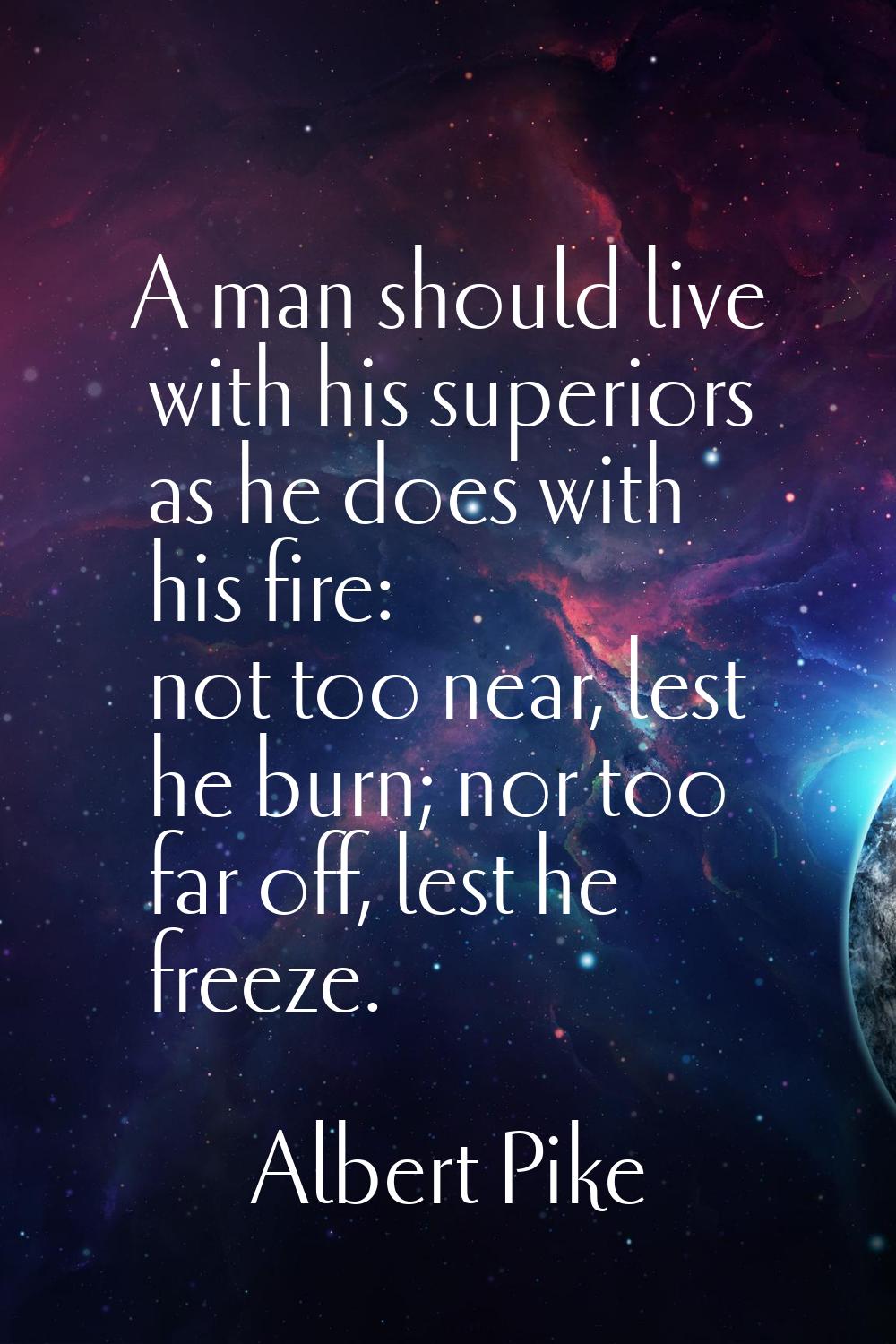 A man should live with his superiors as he does with his fire: not too near, lest he burn; nor too 