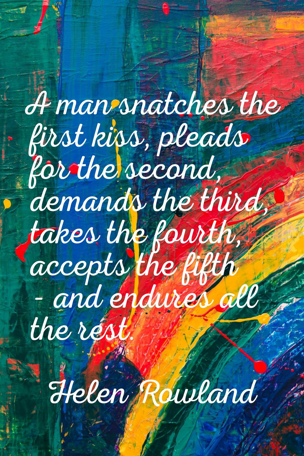 A man snatches the first kiss, pleads for the second, demands the third, takes the fourth, accepts 