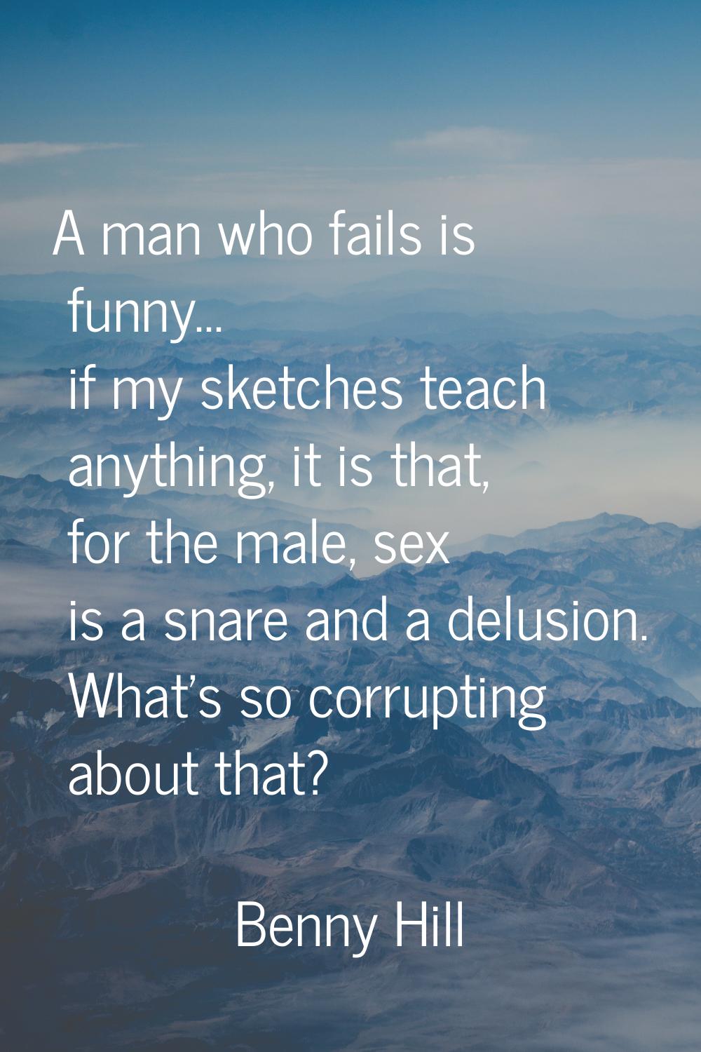 A man who fails is funny... if my sketches teach anything, it is that, for the male, sex is a snare