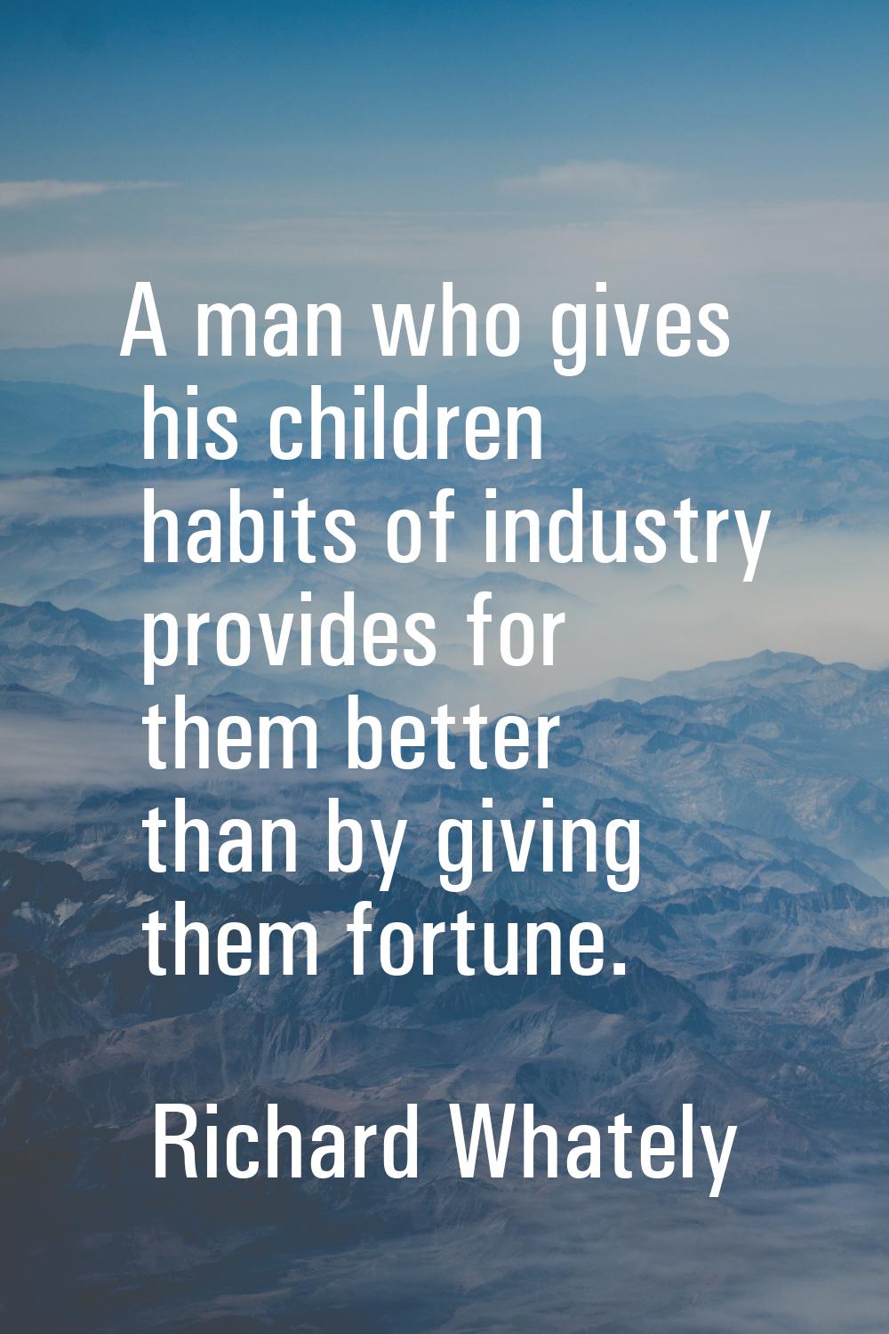 A man who gives his children habits of industry provides for them better than by giving them fortun
