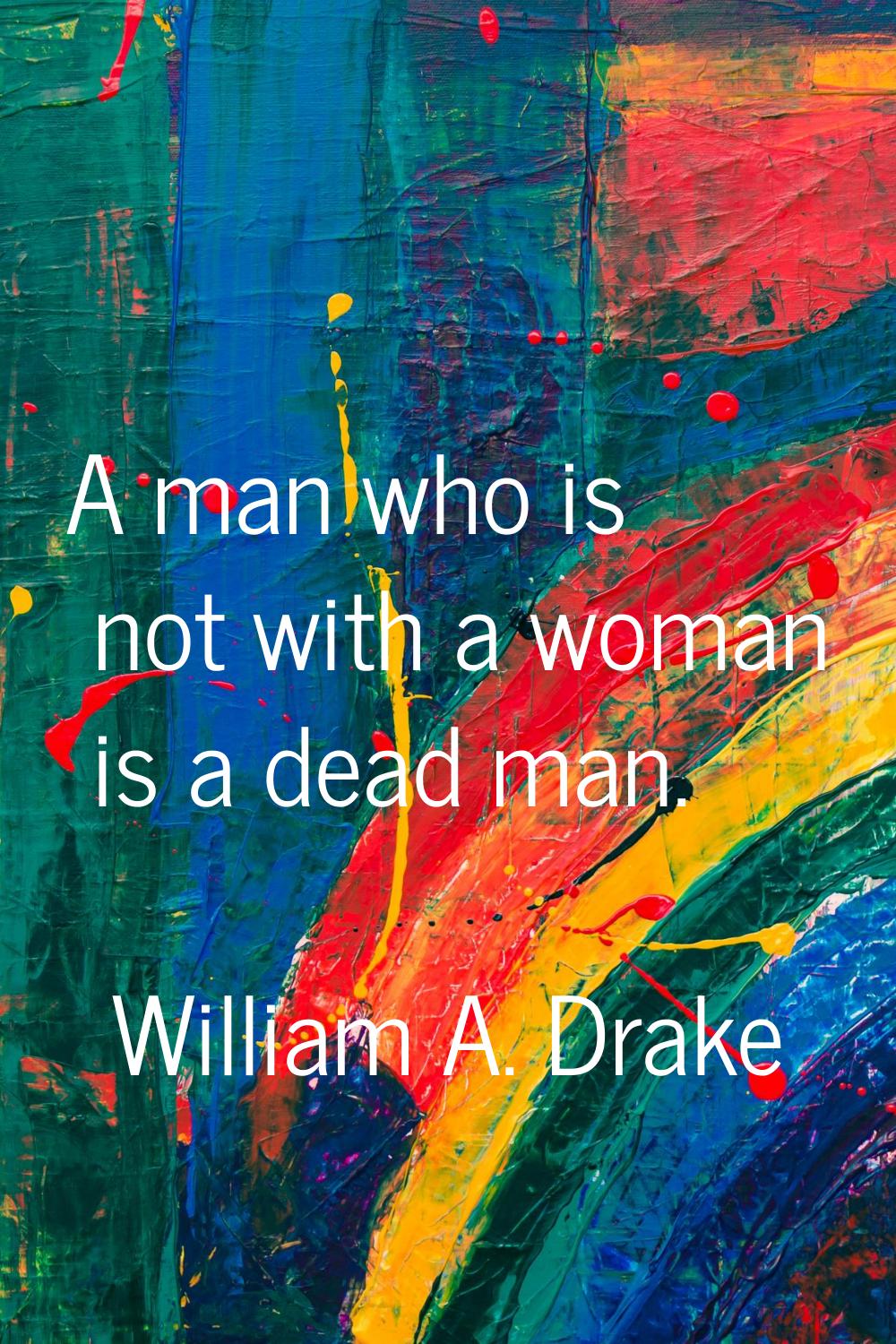 A man who is not with a woman is a dead man.