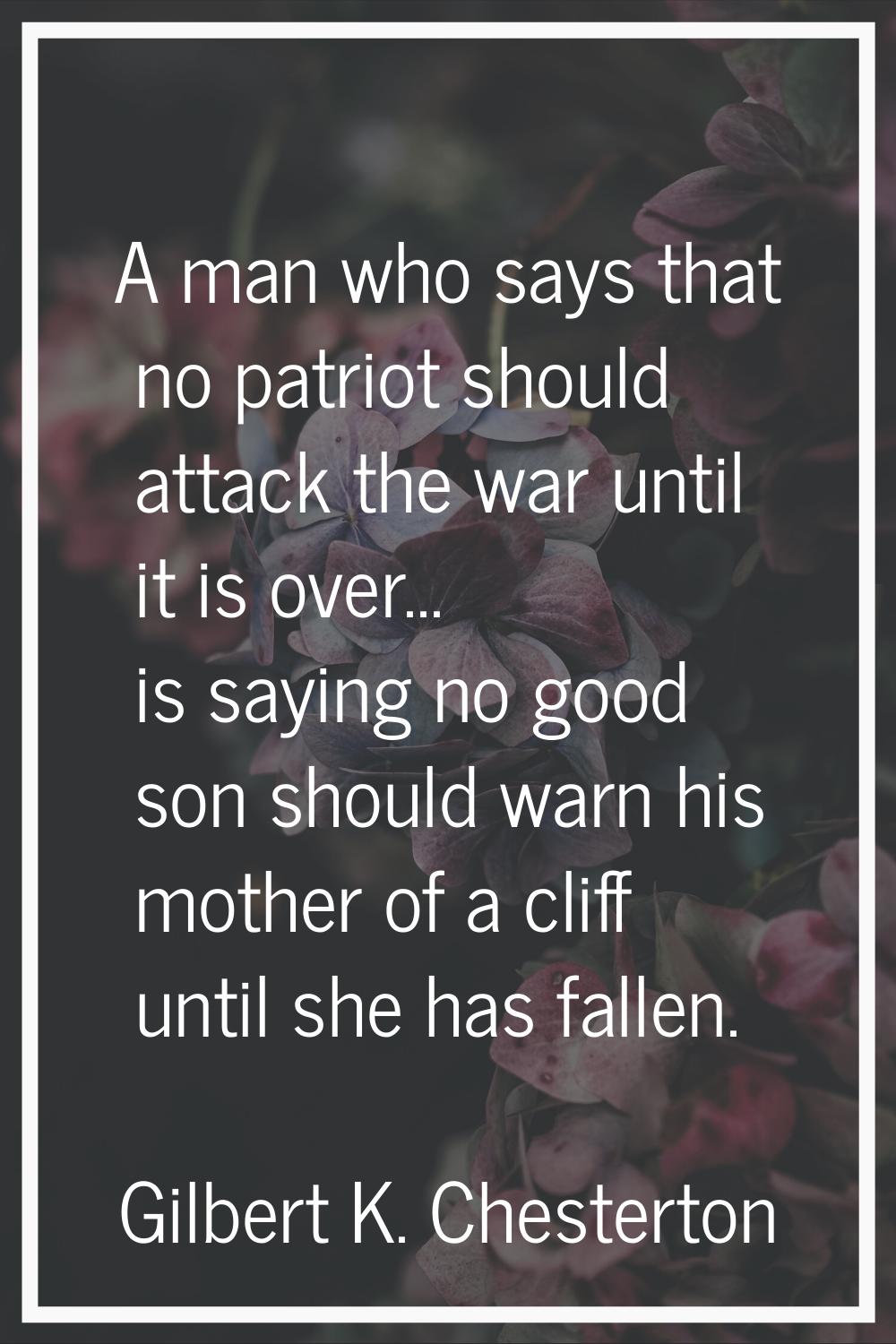 A man who says that no patriot should attack the war until it is over... is saying no good son shou