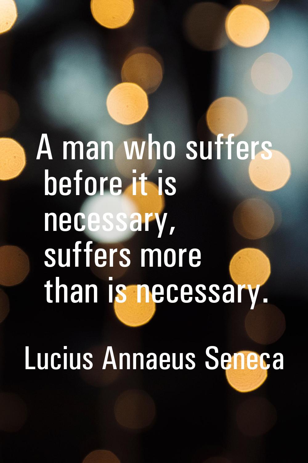 A man who suffers before it is necessary, suffers more than is necessary.