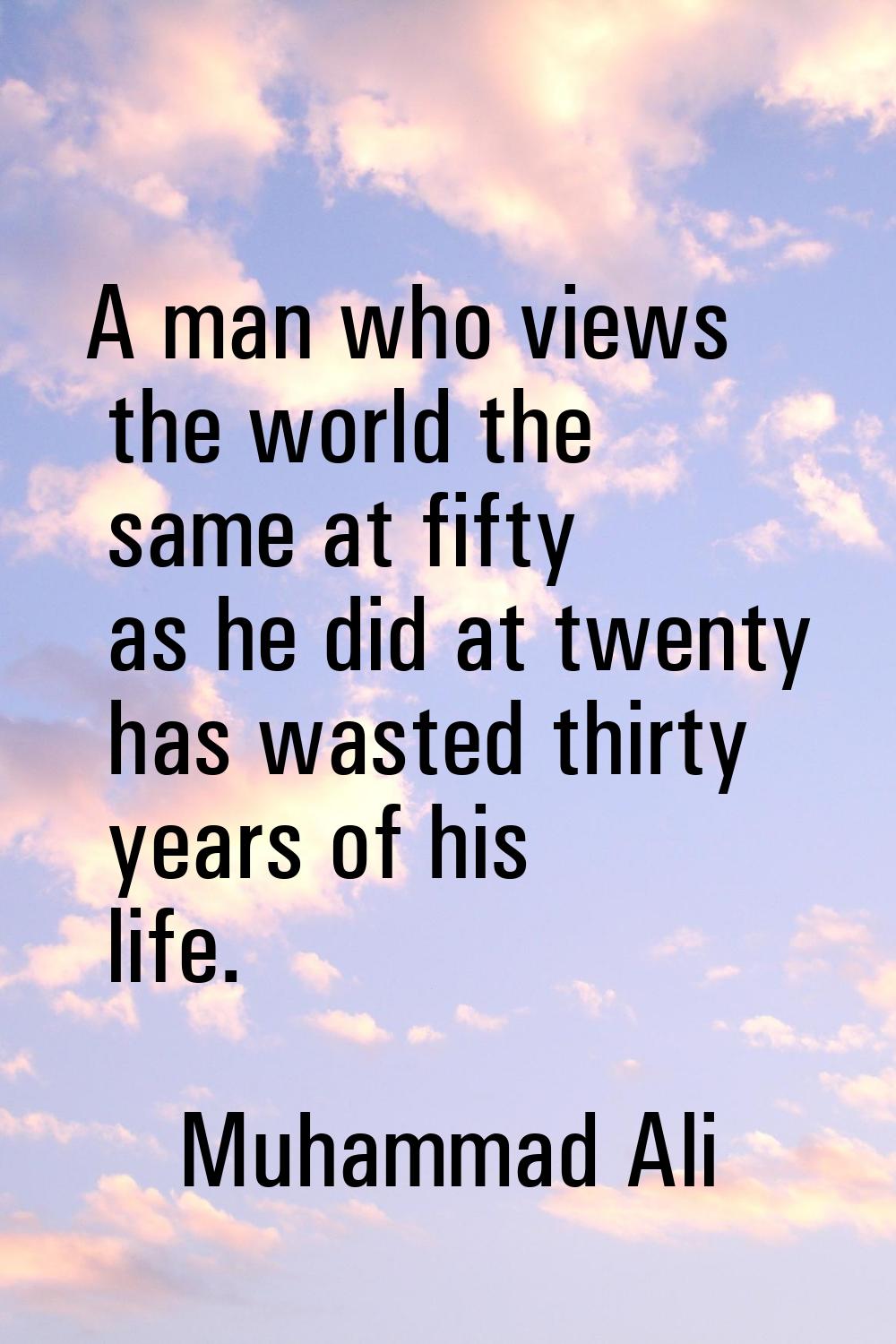 A man who views the world the same at fifty as he did at twenty has wasted thirty years of his life