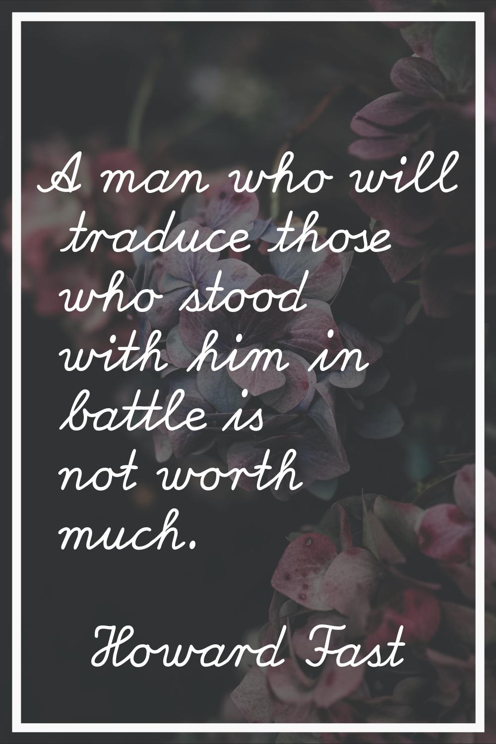 A man who will traduce those who stood with him in battle is not worth much.