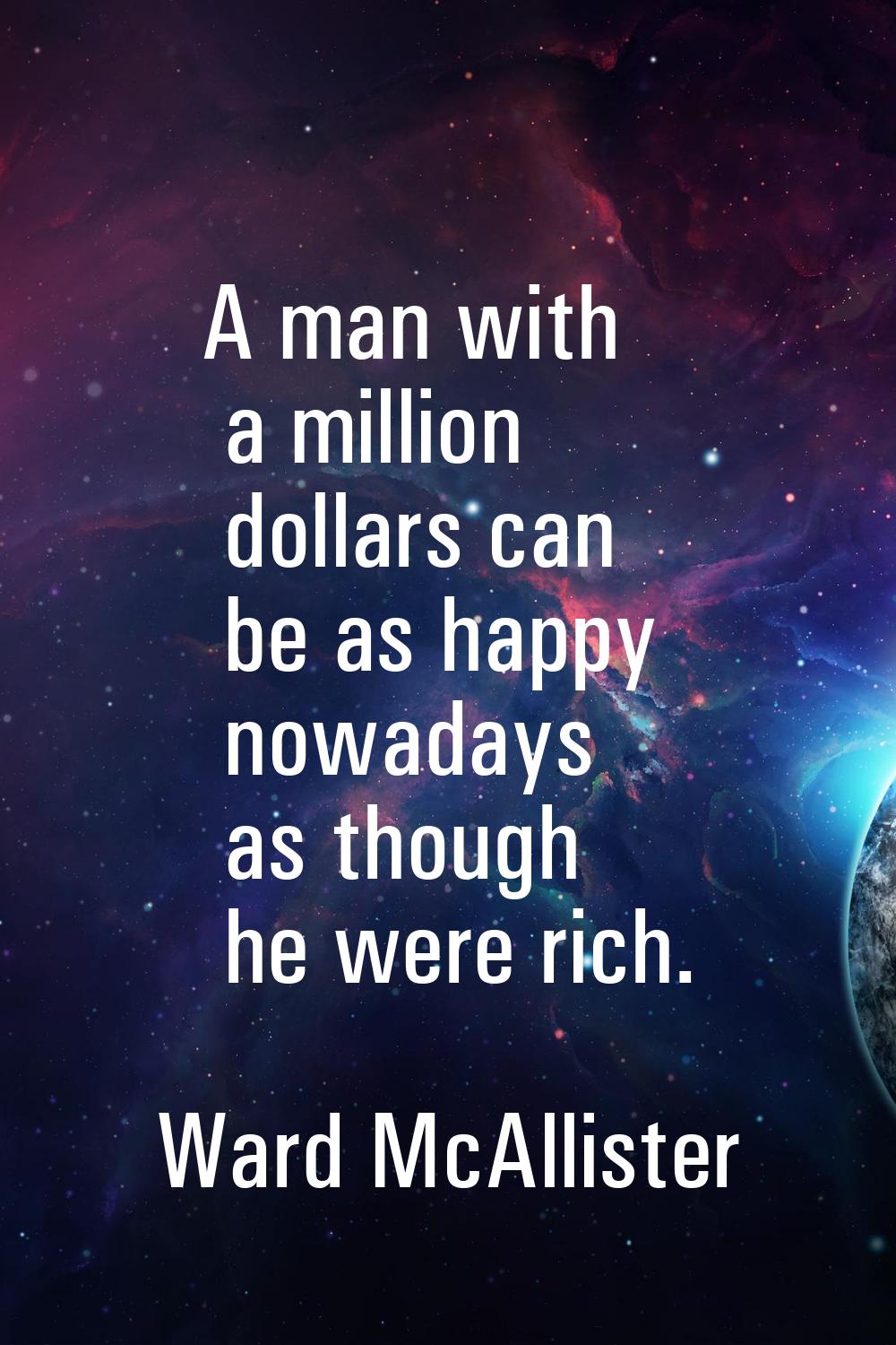 A man with a million dollars can be as happy nowadays as though he were rich.