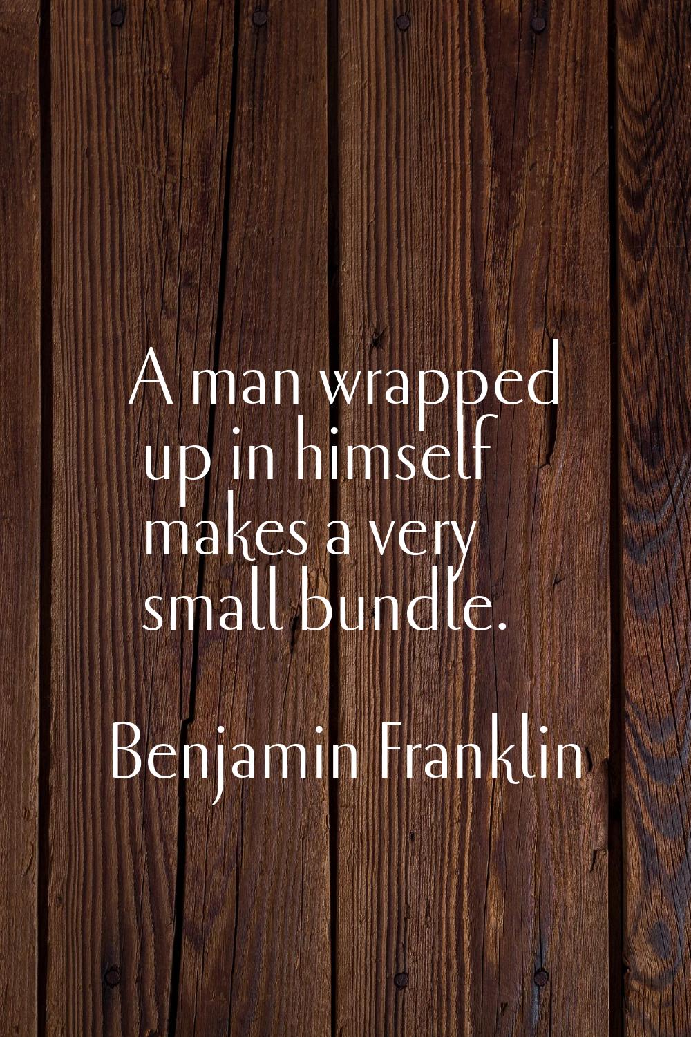 A man wrapped up in himself makes a very small bundle.
