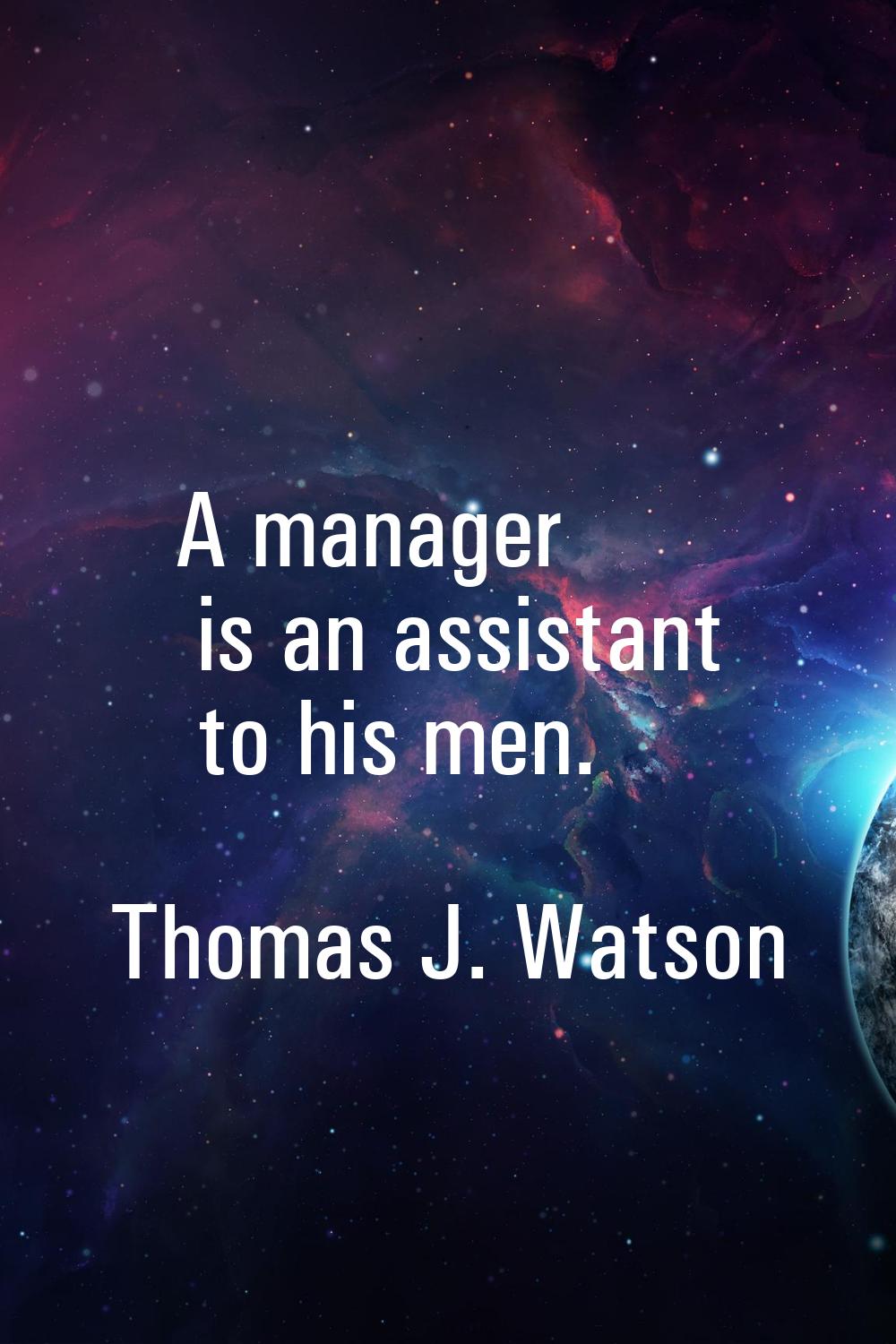 A manager is an assistant to his men.