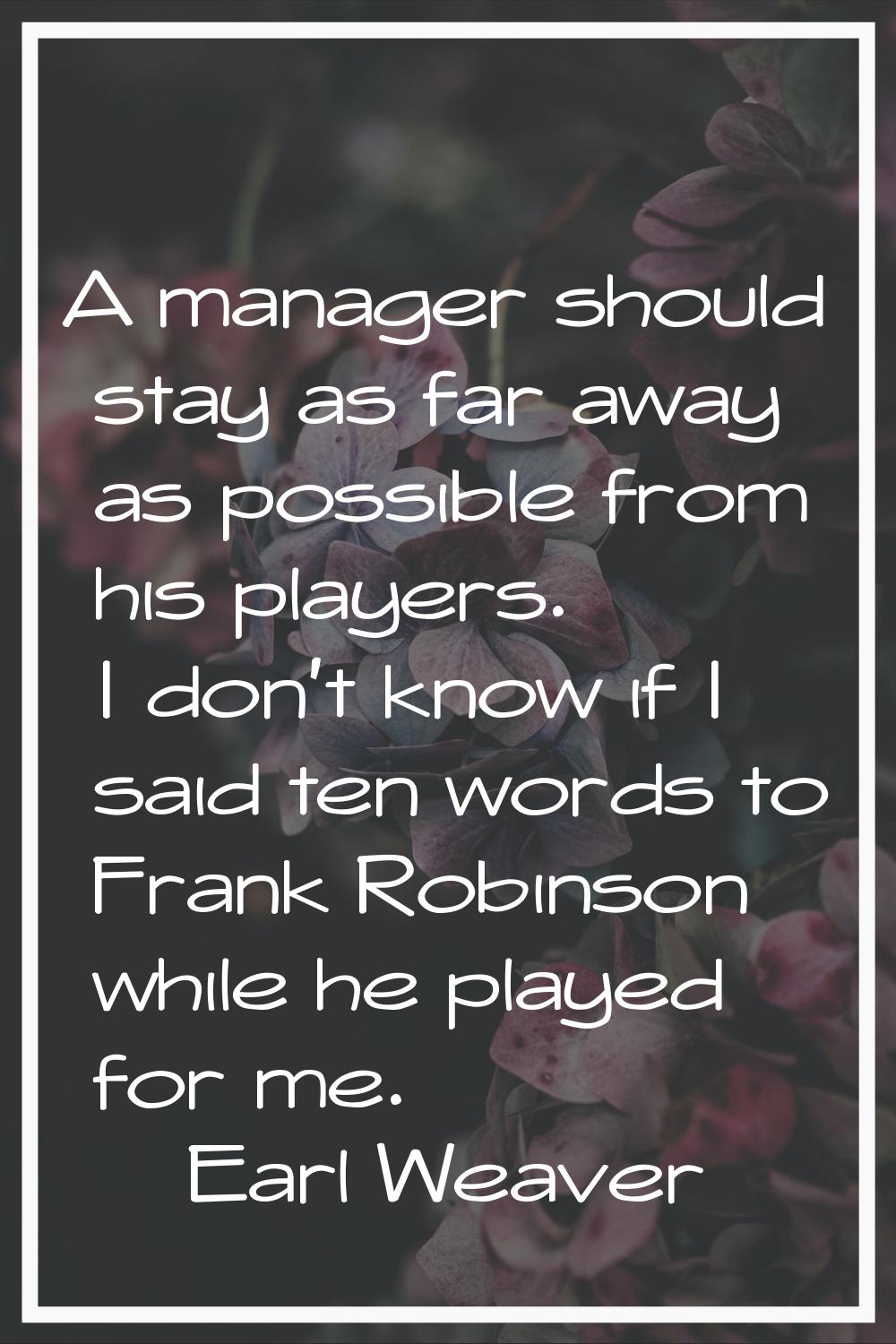 A manager should stay as far away as possible from his players. I don't know if I said ten words to