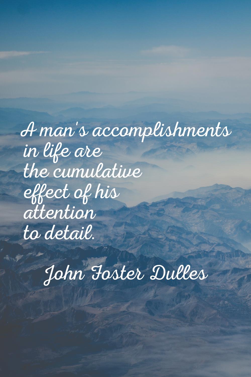A man's accomplishments in life are the cumulative effect of his attention to detail.
