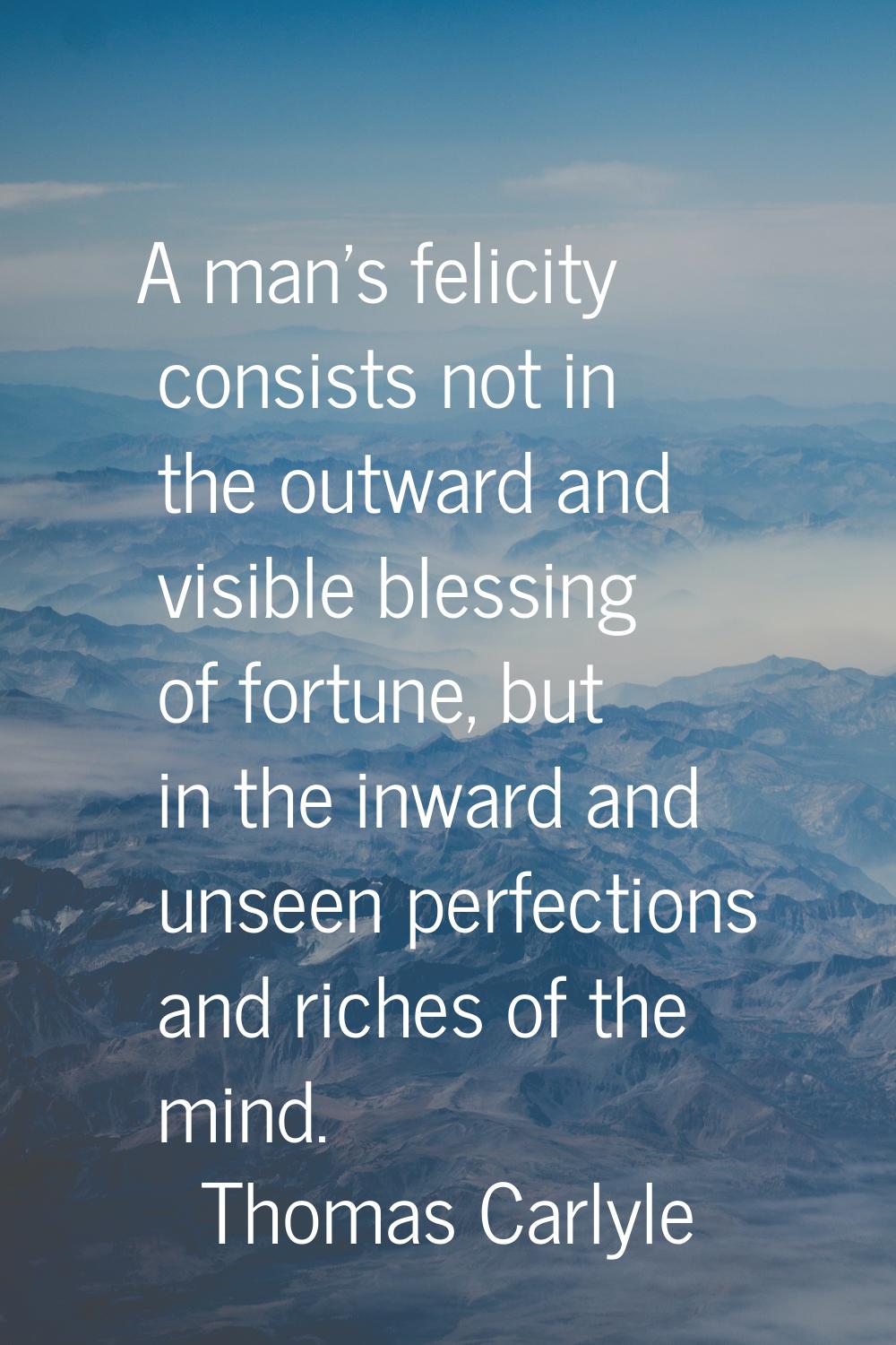 A man's felicity consists not in the outward and visible blessing of fortune, but in the inward and