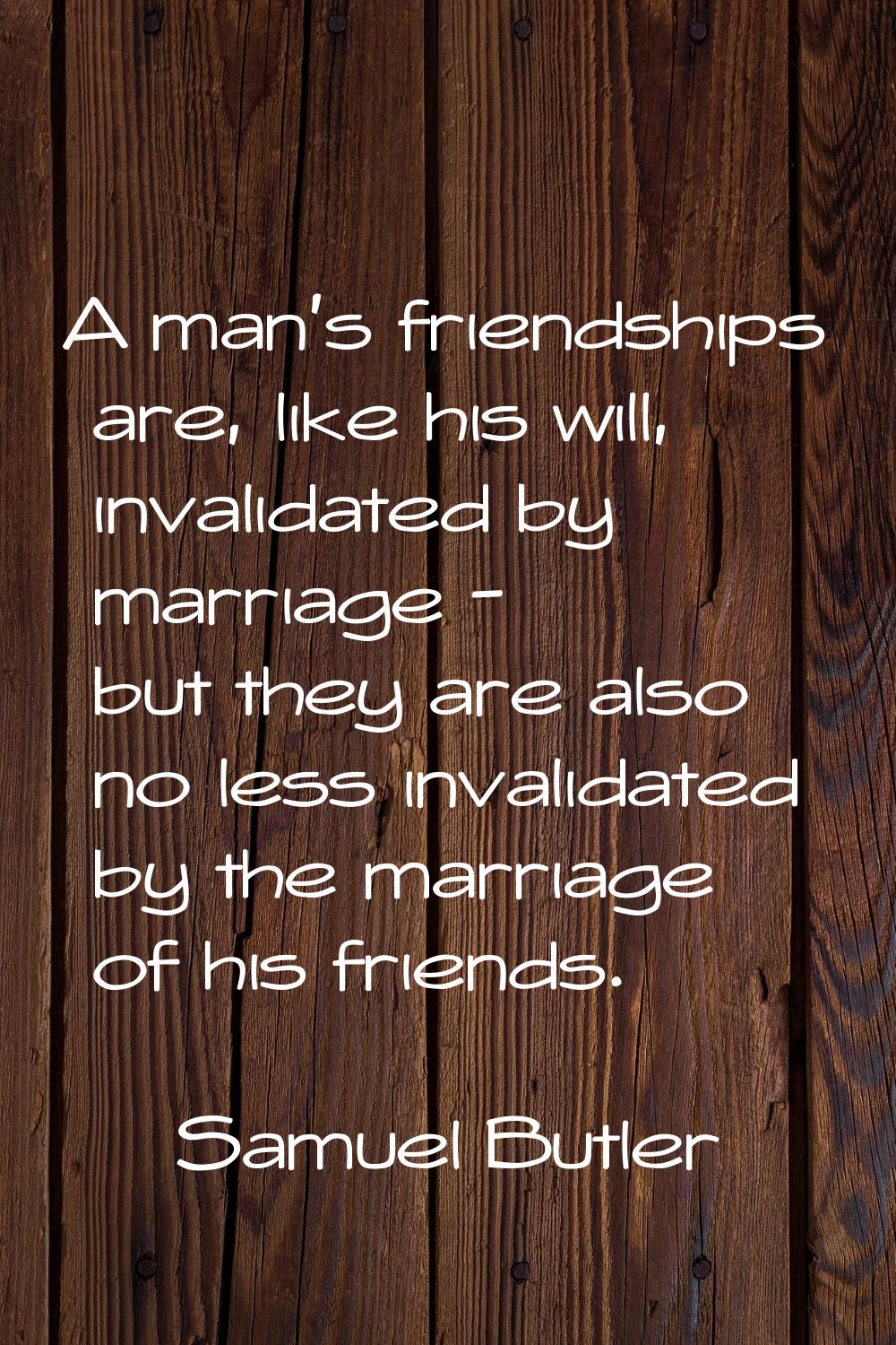 A man's friendships are, like his will, invalidated by marriage - but they are also no less invalid