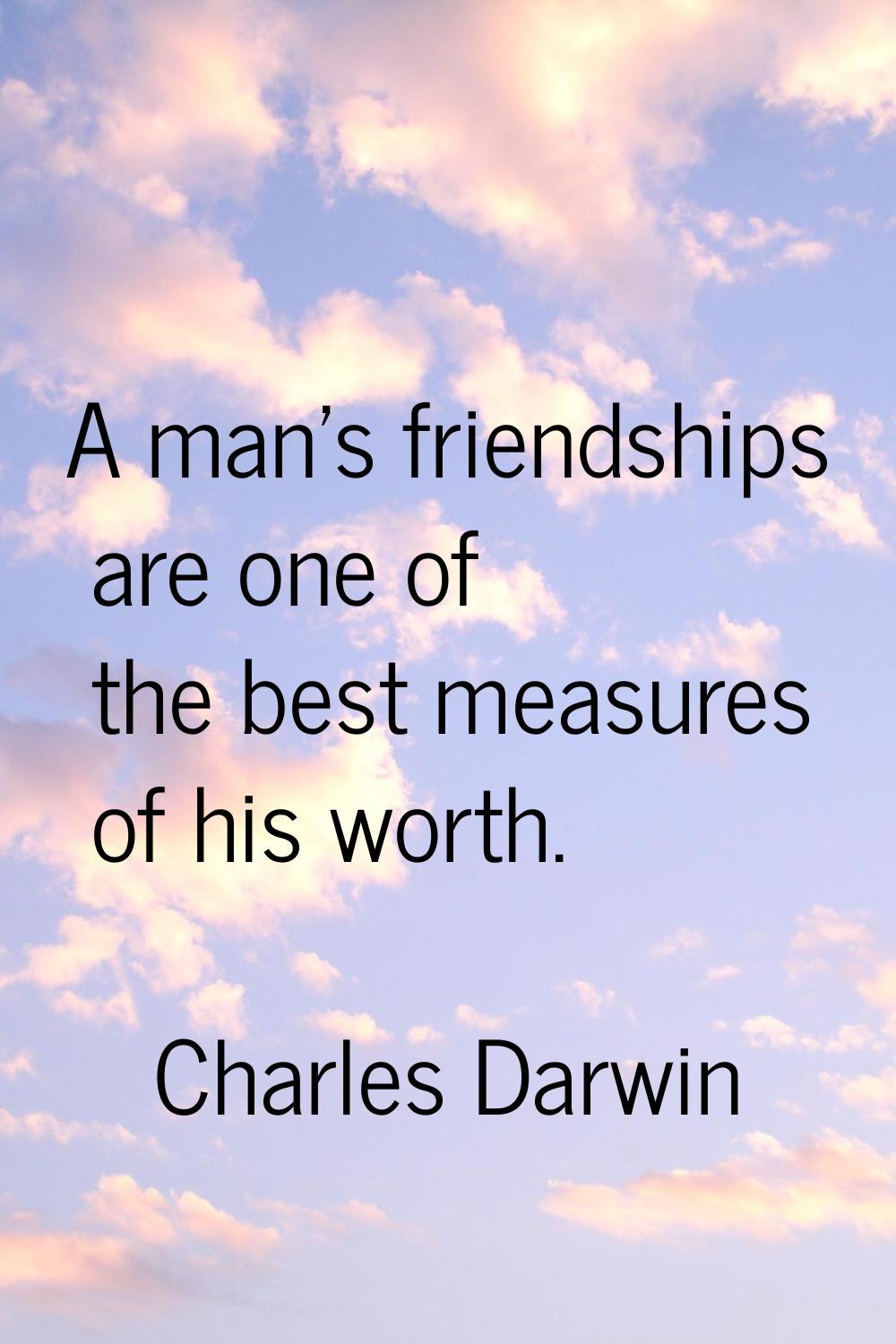 A man's friendships are one of the best measures of his worth.