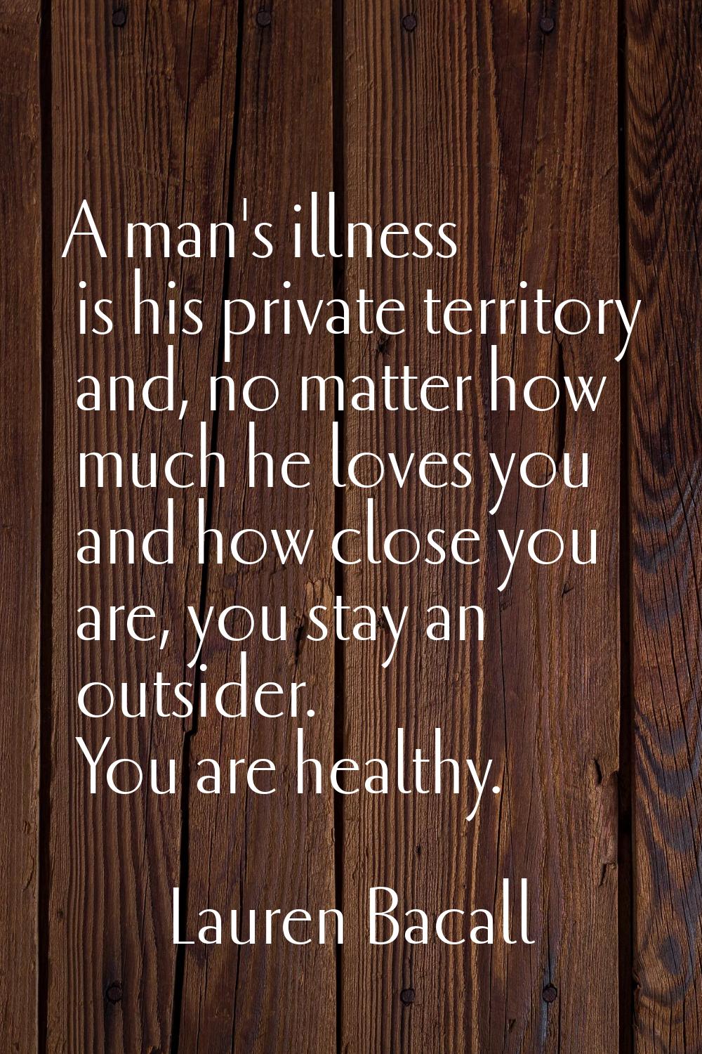 A man's illness is his private territory and, no matter how much he loves you and how close you are