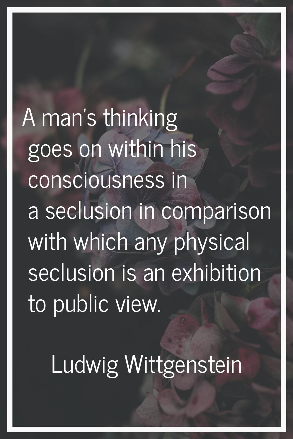 A man's thinking goes on within his consciousness in a seclusion in comparison with which any physi