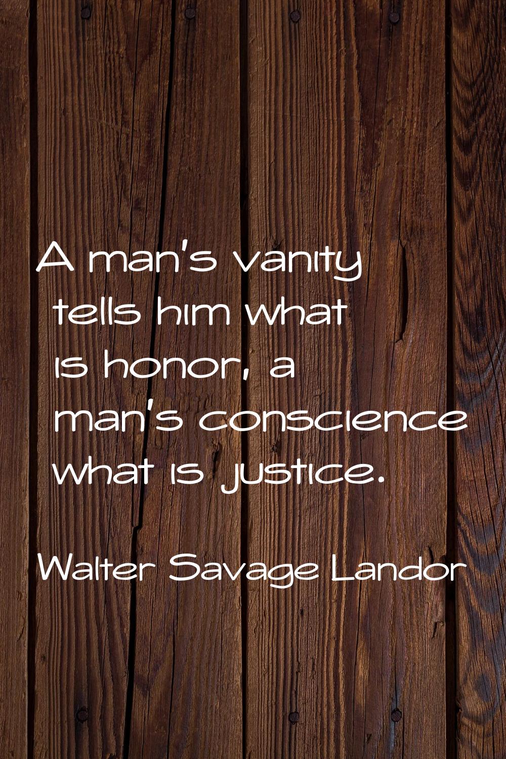 A man's vanity tells him what is honor, a man's conscience what is justice.