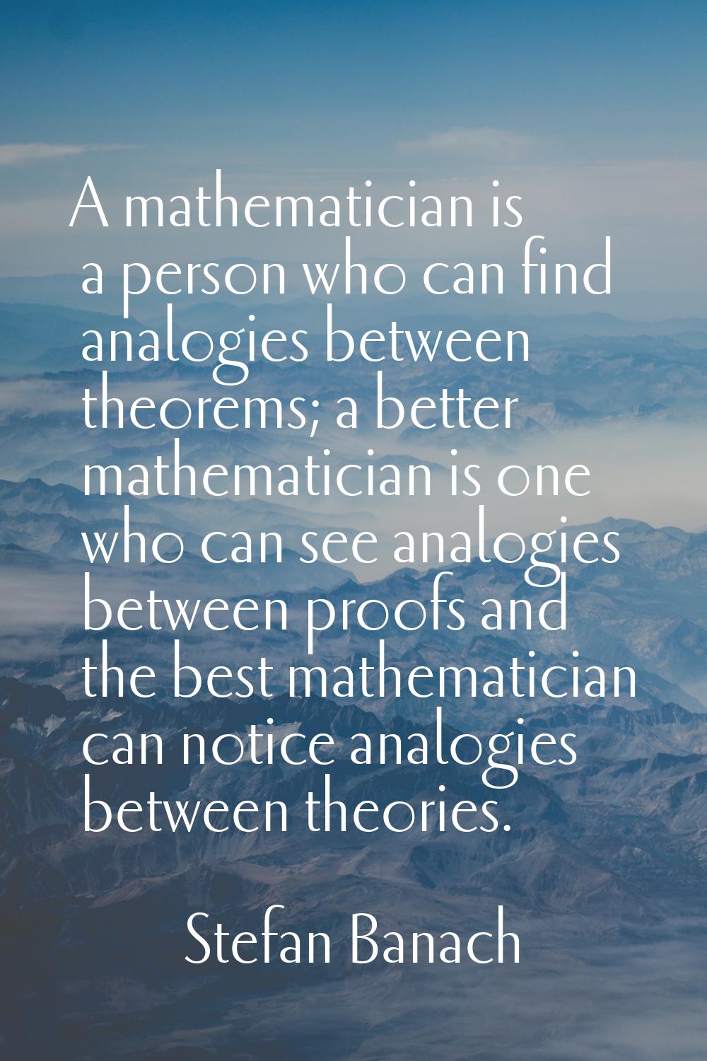 A mathematician is a person who can find analogies between theorems; a better mathematician is one 