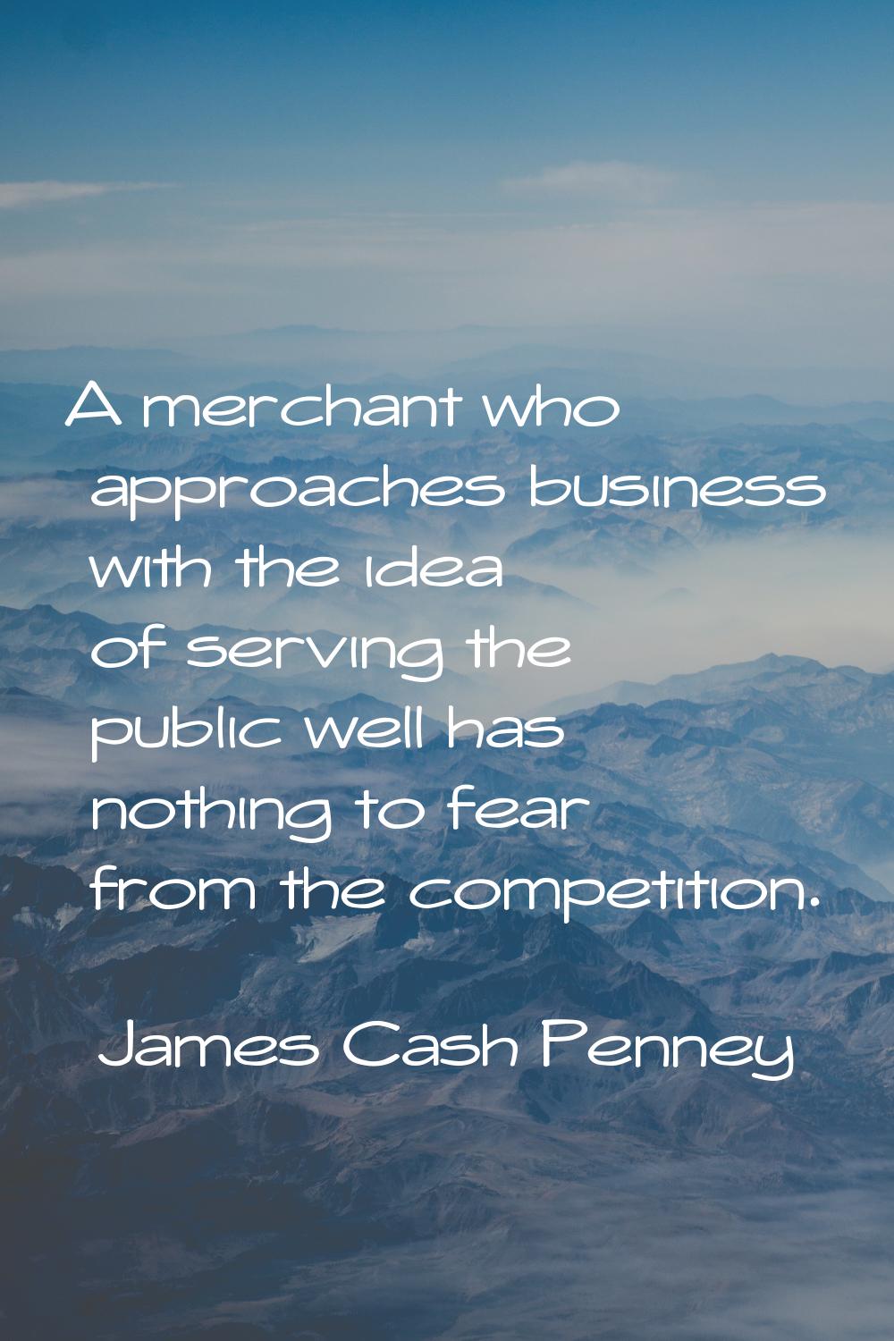 A merchant who approaches business with the idea of serving the public well has nothing to fear fro