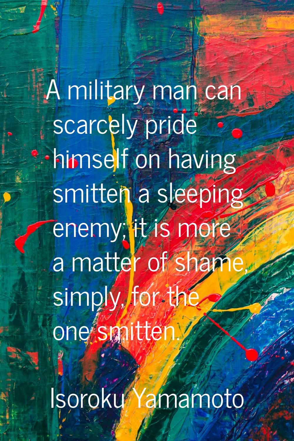 A military man can scarcely pride himself on having smitten a sleeping enemy; it is more a matter o
