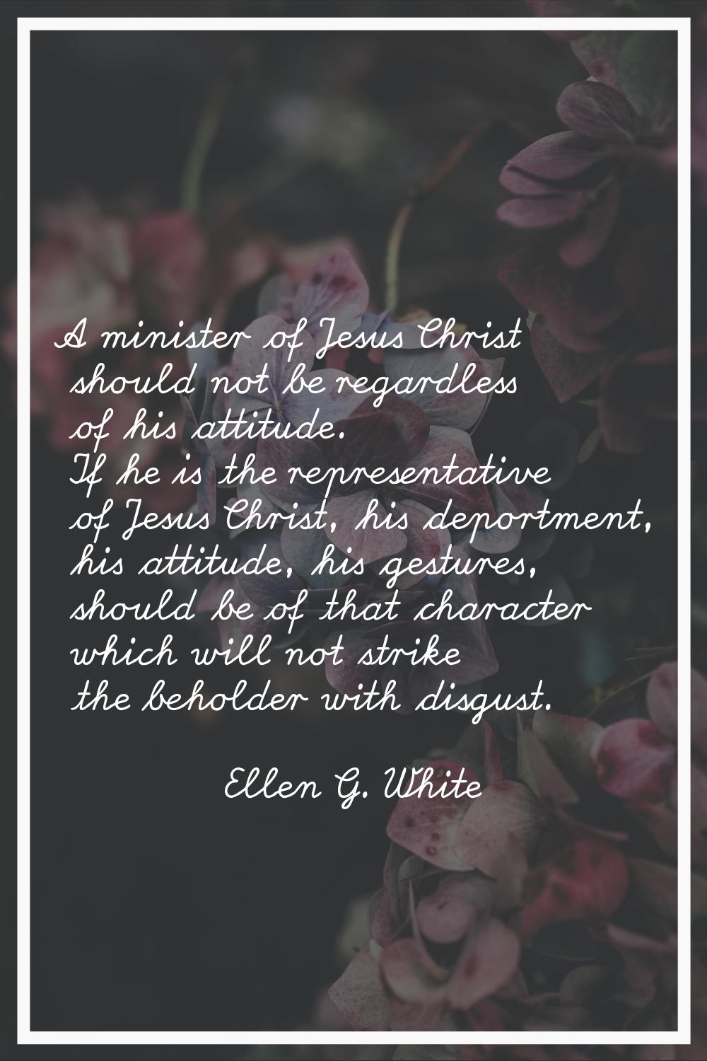 A minister of Jesus Christ should not be regardless of his attitude. If he is the representative of