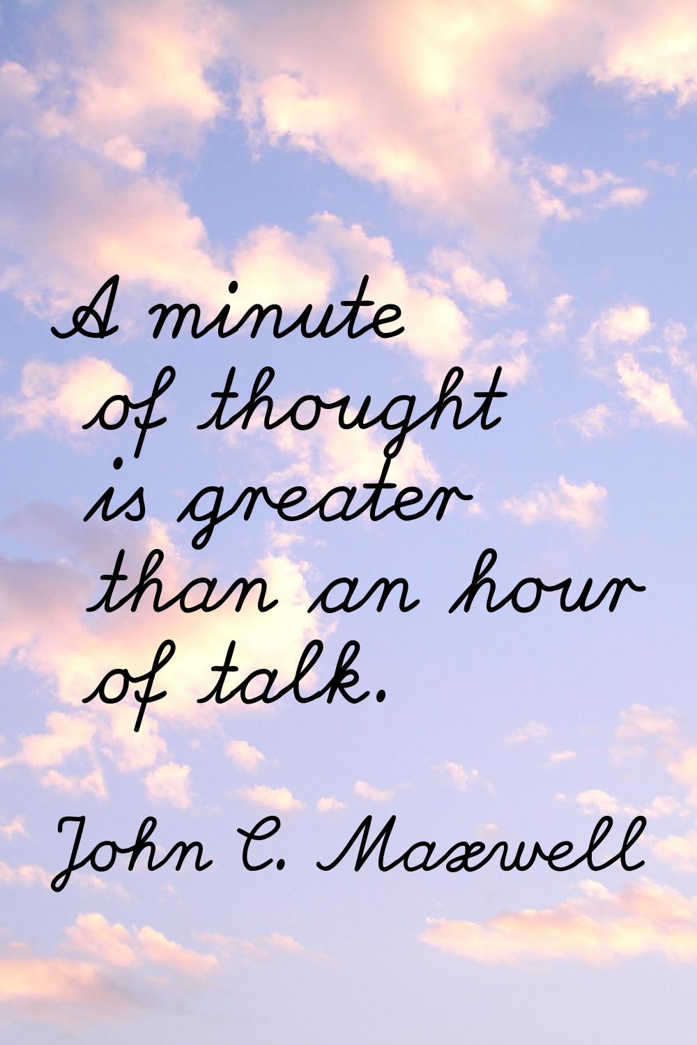 A minute of thought is greater than an hour of talk.