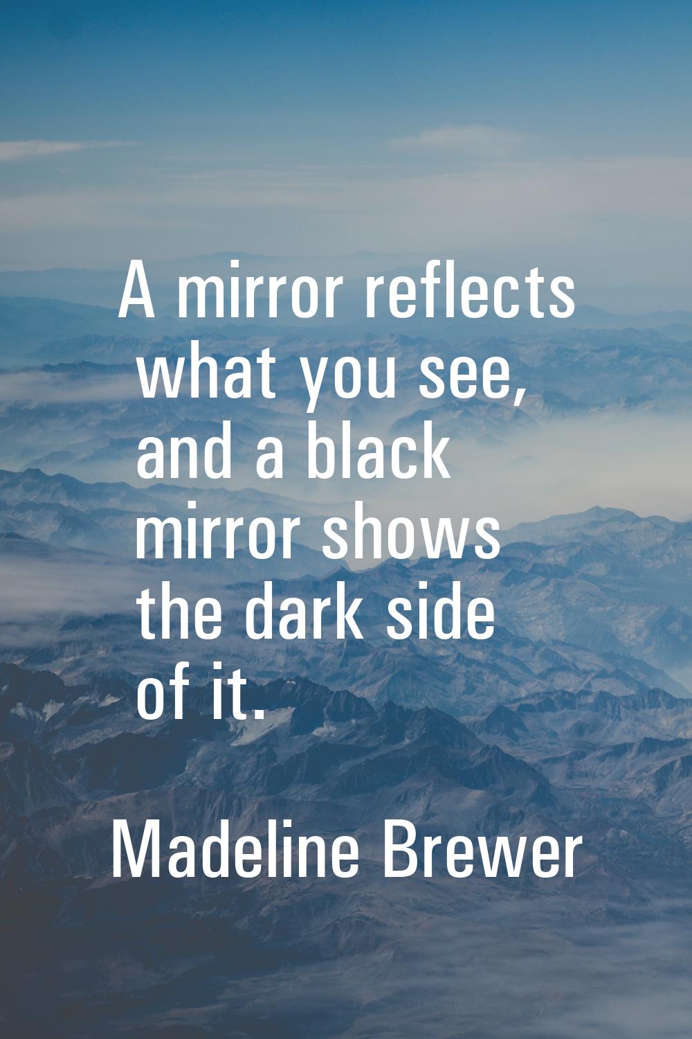 A mirror reflects what you see, and a black mirror shows the dark side of it.