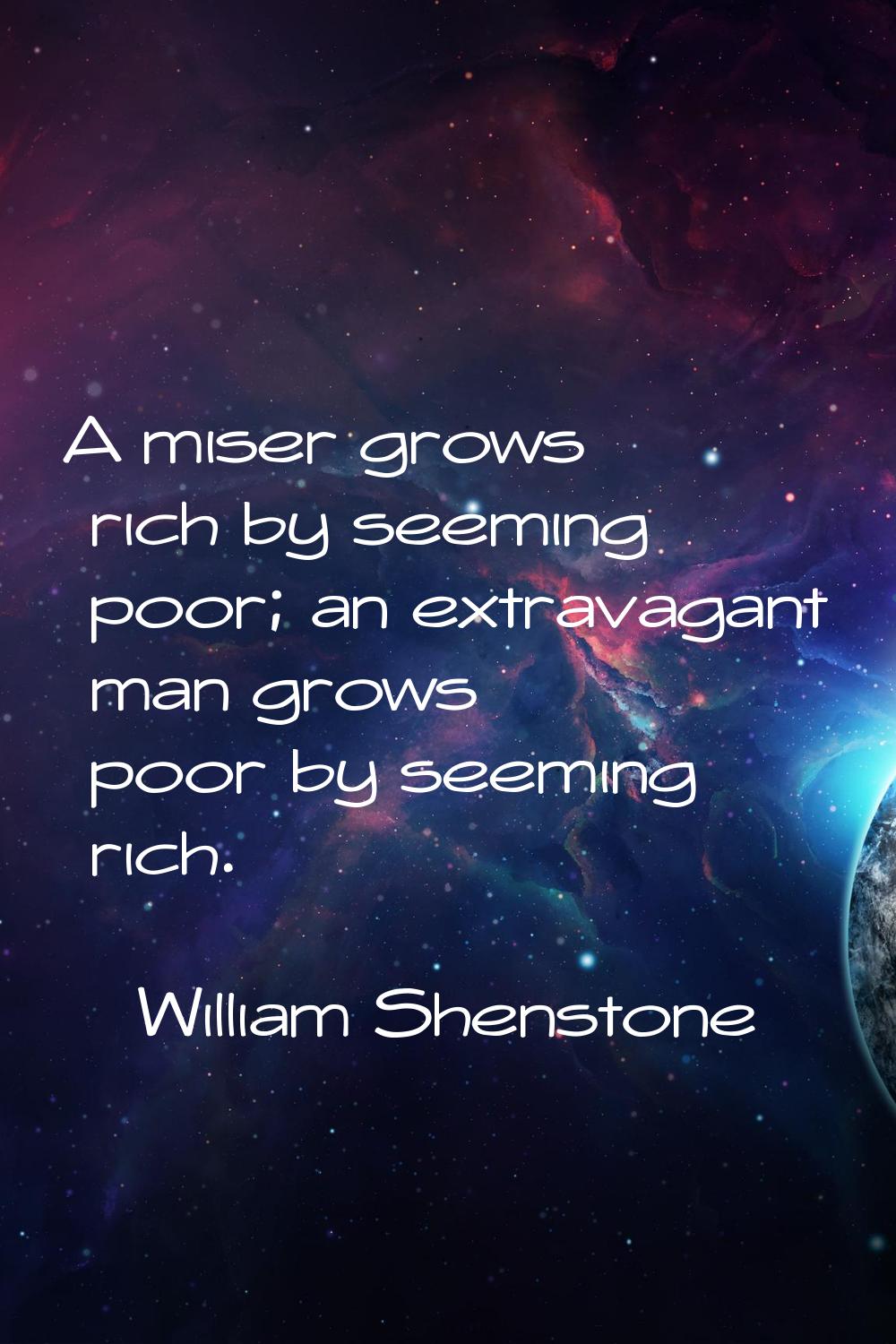 A miser grows rich by seeming poor; an extravagant man grows poor by seeming rich.