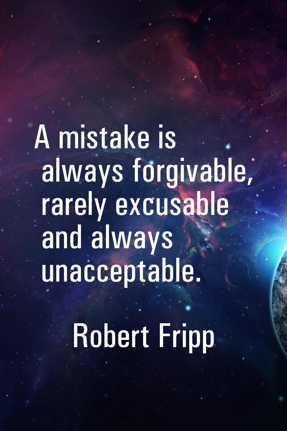 A mistake is always forgivable, rarely excusable and always unacceptable.