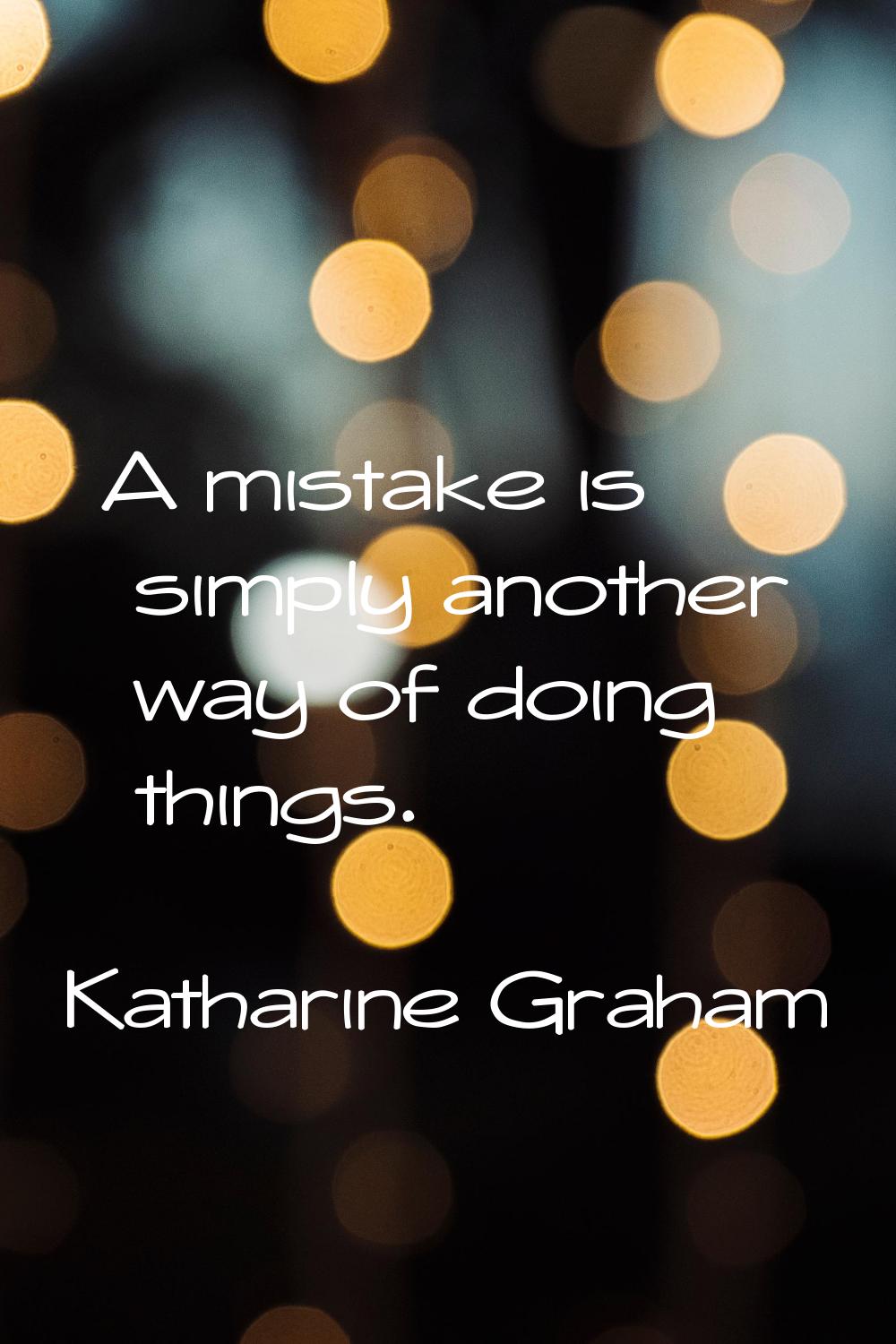 A mistake is simply another way of doing things.