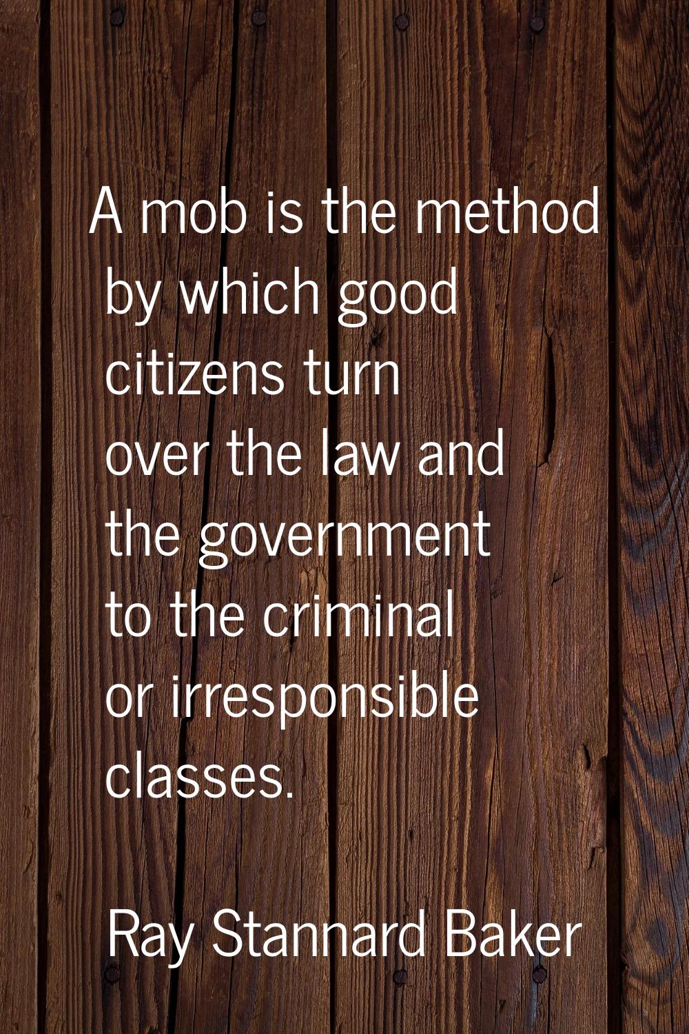 A mob is the method by which good citizens turn over the law and the government to the criminal or 
