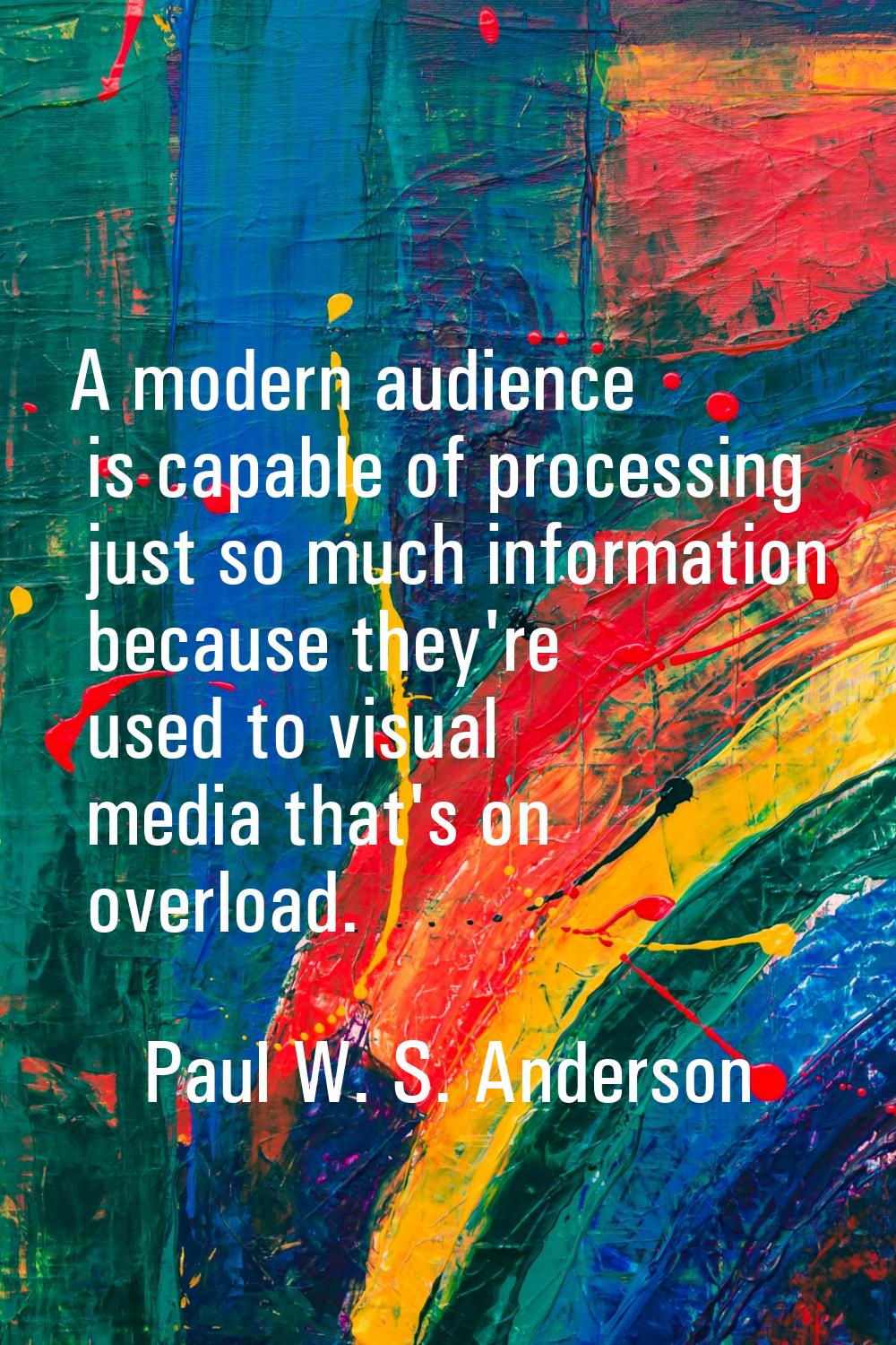 A modern audience is capable of processing just so much information because they're used to visual 