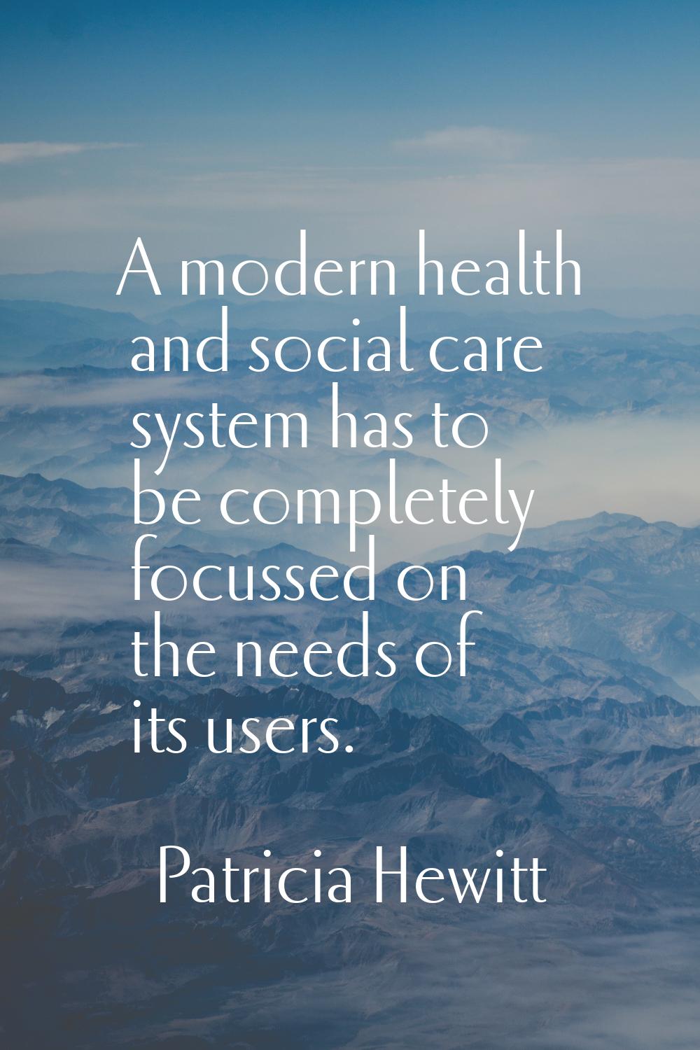 A modern health and social care system has to be completely focussed on the needs of its users.