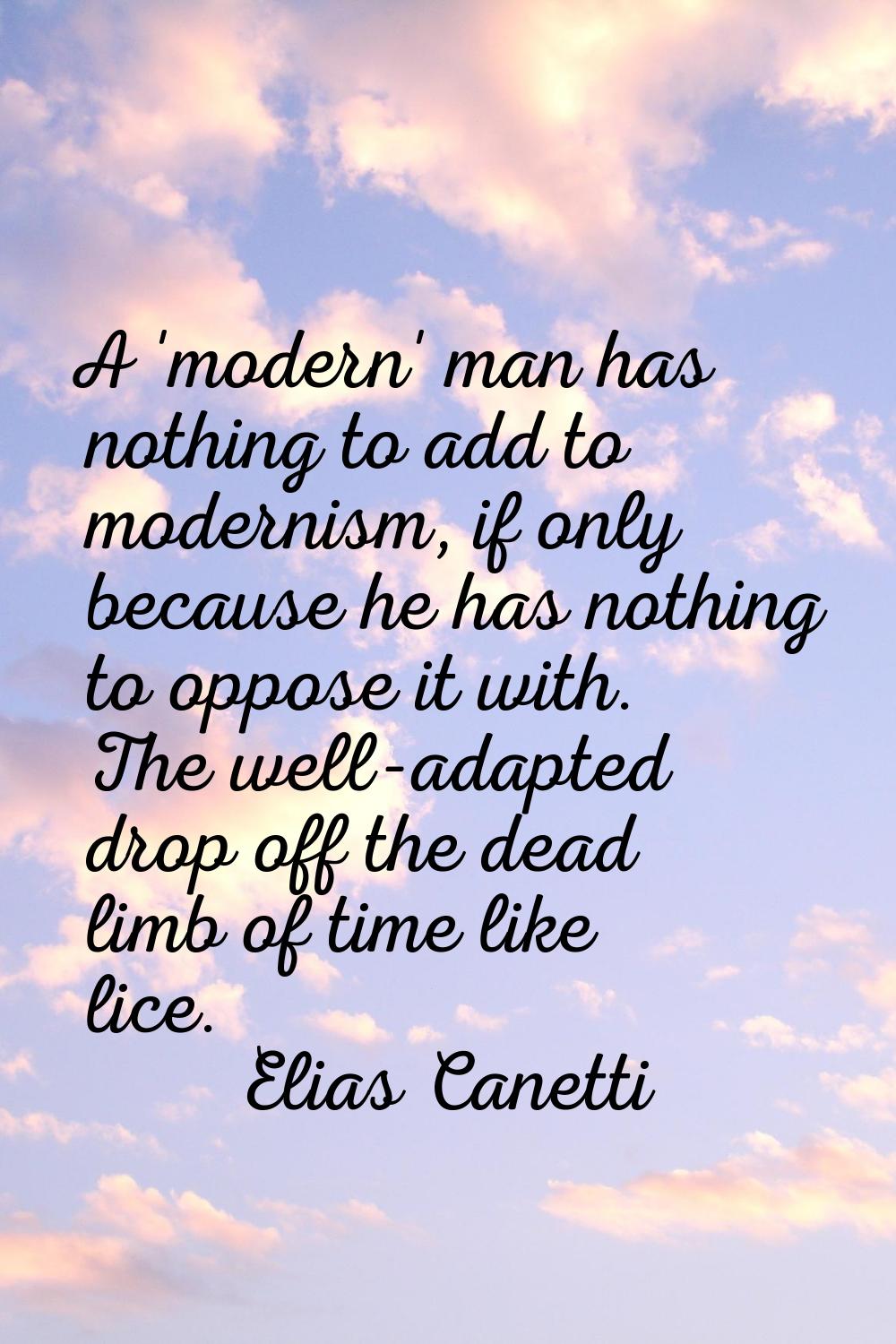 A 'modern' man has nothing to add to modernism, if only because he has nothing to oppose it with. T
