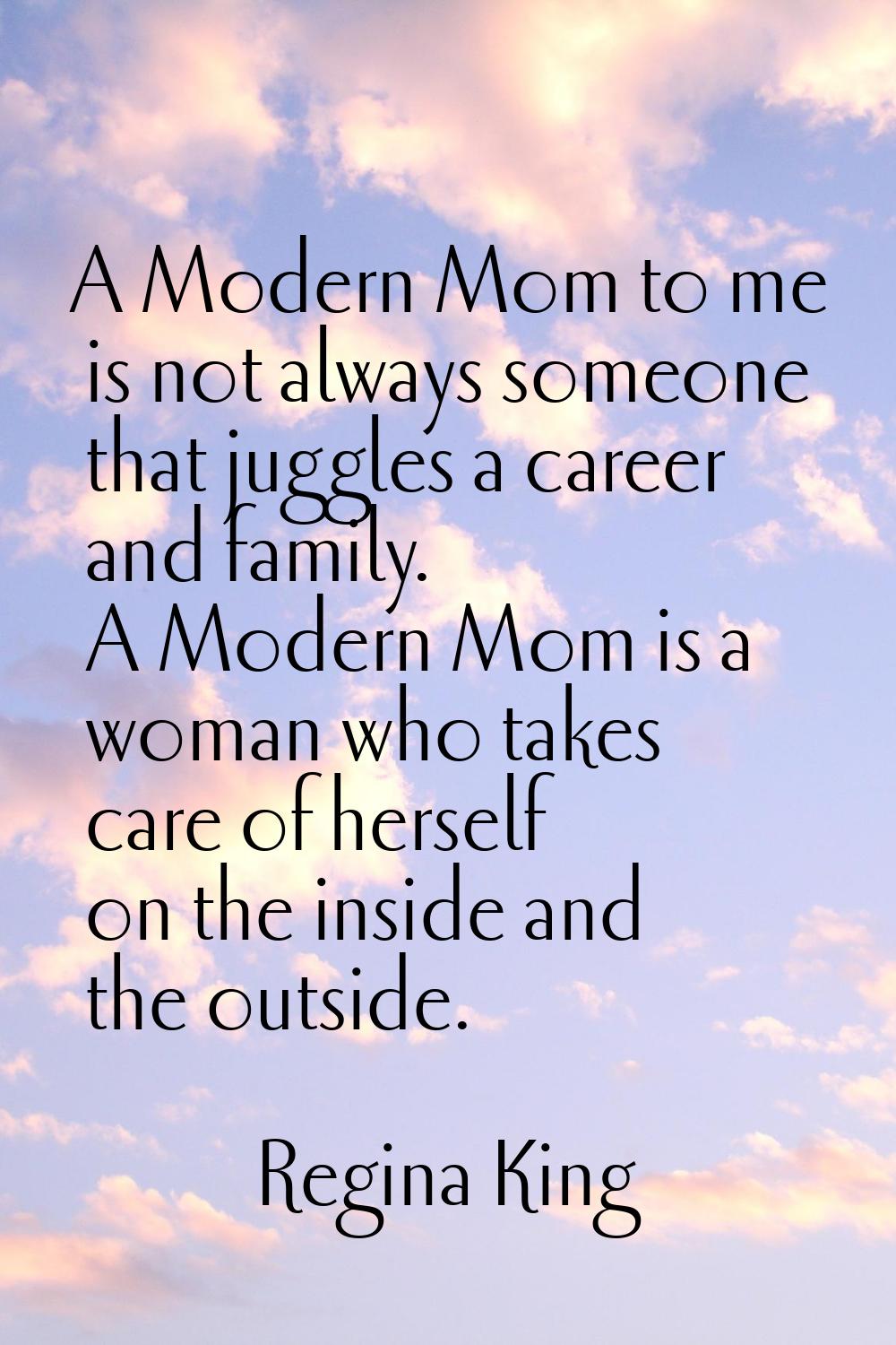 A Modern Mom to me is not always someone that juggles a career and family. A Modern Mom is a woman 