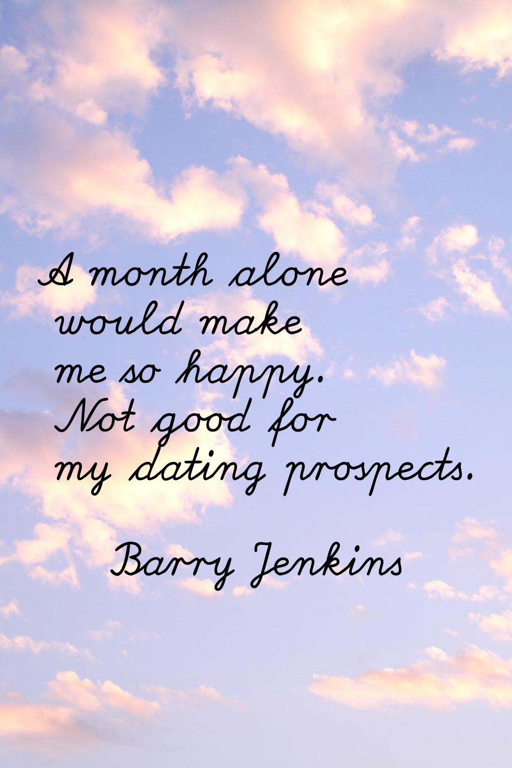 A month alone would make me so happy. Not good for my dating prospects.