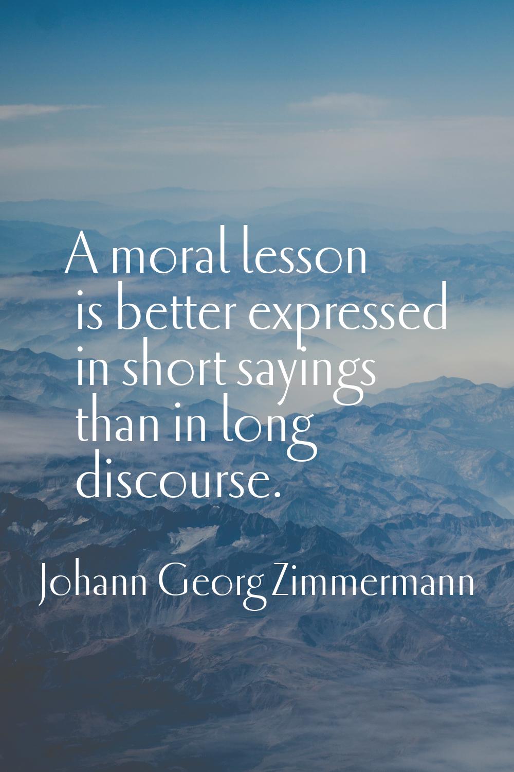 A moral lesson is better expressed in short sayings than in long discourse.