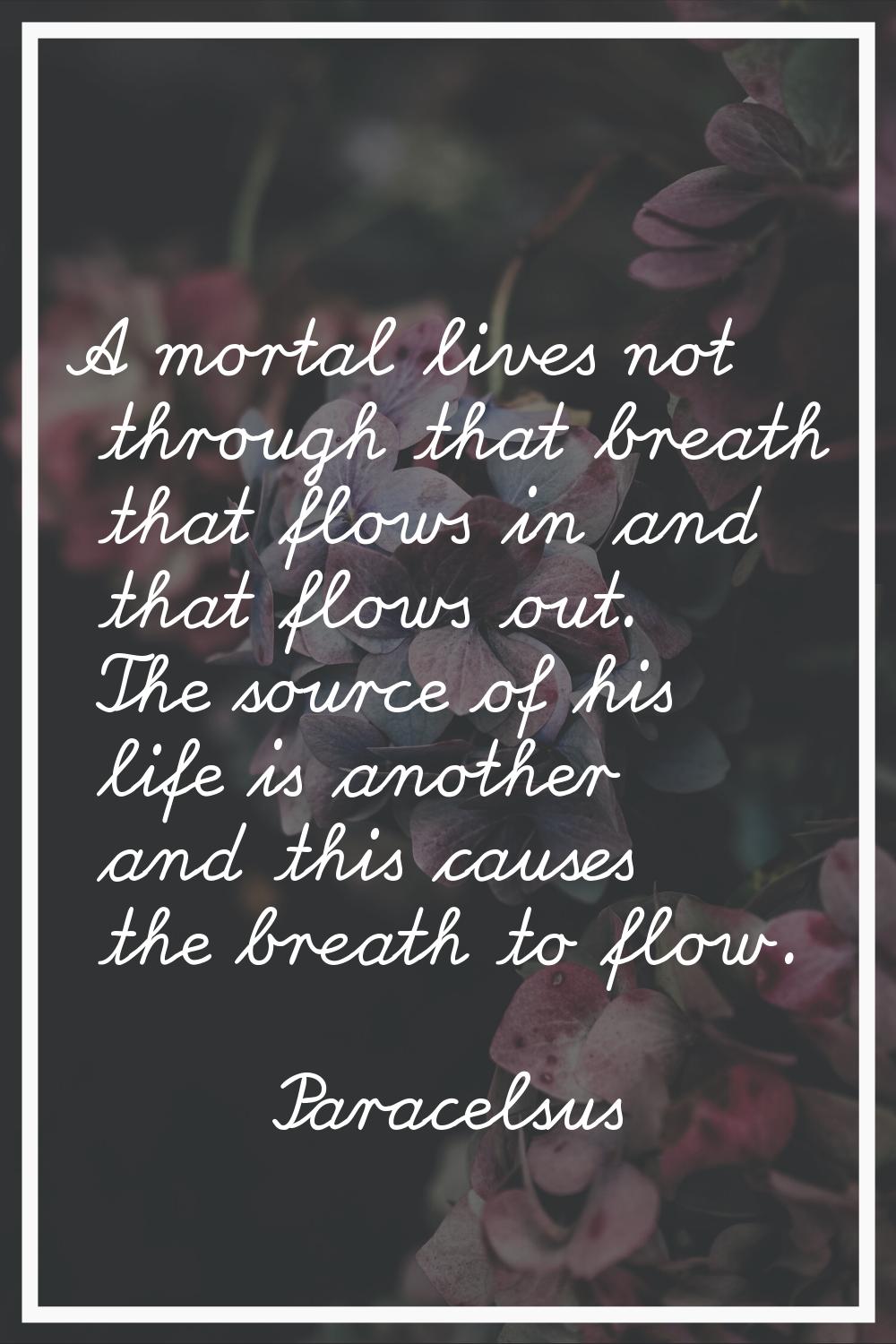 A mortal lives not through that breath that flows in and that flows out. The source of his life is 
