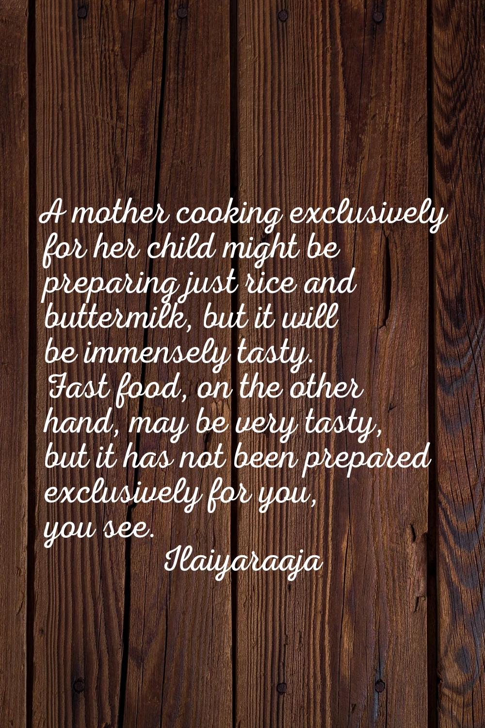 A mother cooking exclusively for her child might be preparing just rice and buttermilk, but it will