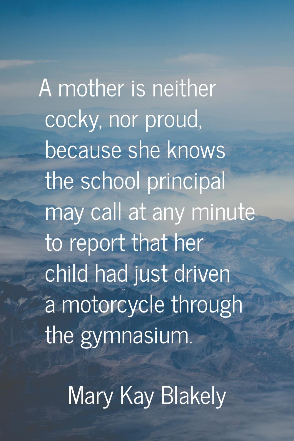 A mother is neither cocky, nor proud, because she knows the school principal may call at any minute