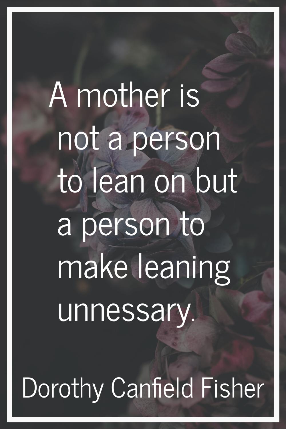A mother is not a person to lean on but a person to make leaning unnessary.